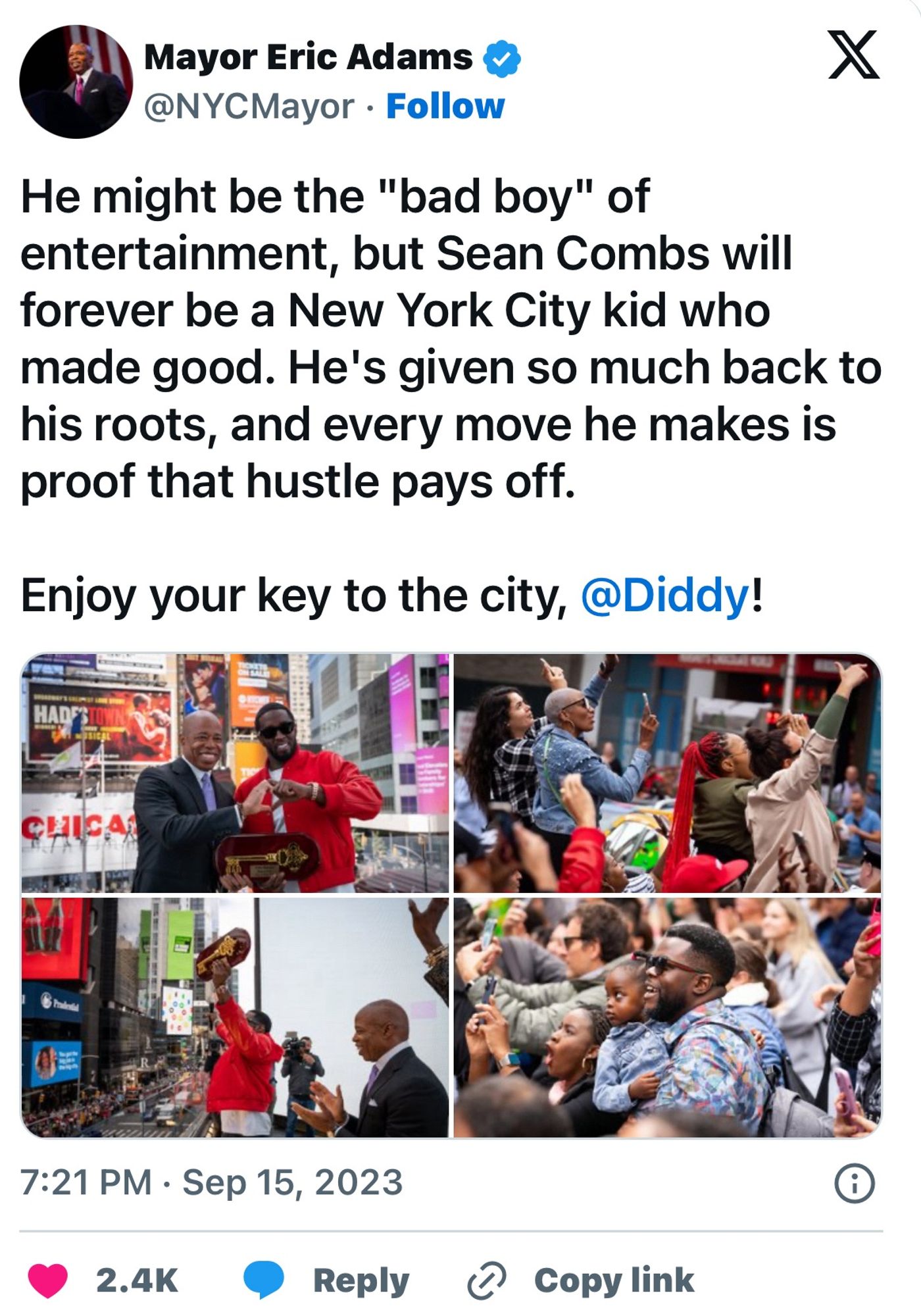 Mayor Eric Adams & @NYCMayor • Follow
He might be the "bad boy" of entertainment, but Sean Combs will forever be a New York City kid who made good. He's given so much back to his roots, and every move he makes is proof that hustle pays off.
Enjoy your key to the city, @Diddy!
C契啊AX
7:21 PM • Sep 15, 2023
2.4K
Reply