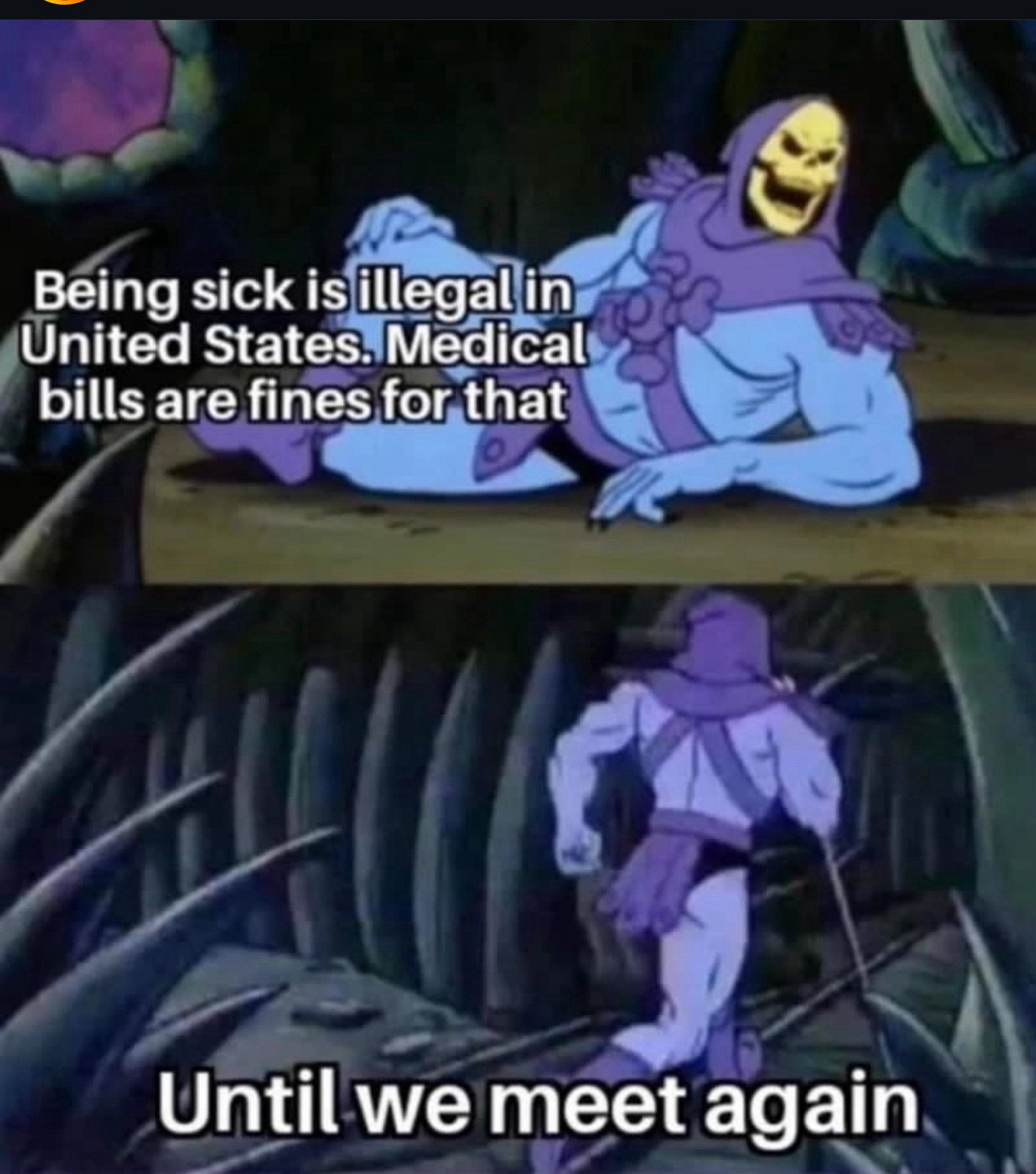 Skeletor : Being sick is illegal in United States. Medical bills are fines for that
Until we meet again…