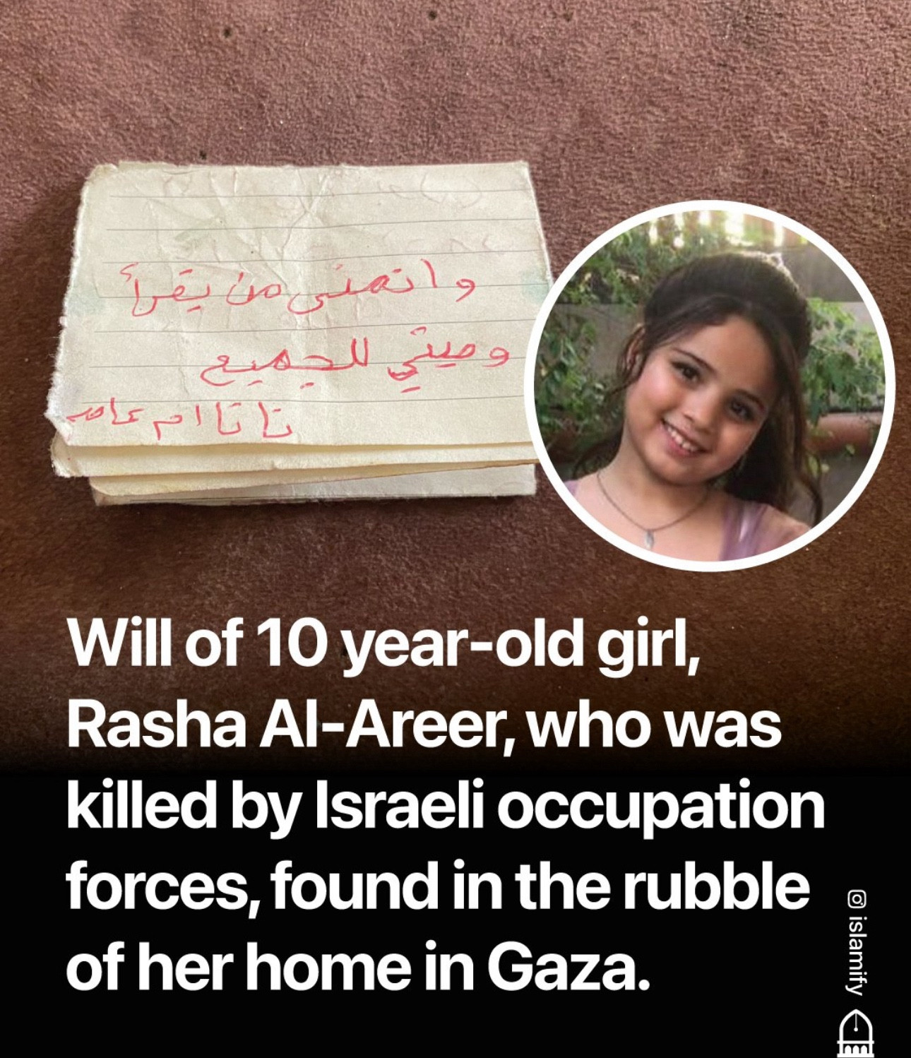 Will of 10 year-old girl, Rasha Al-Areer, who was killed by Israeli occupation forces, found in the rubble of her home in Gaza.