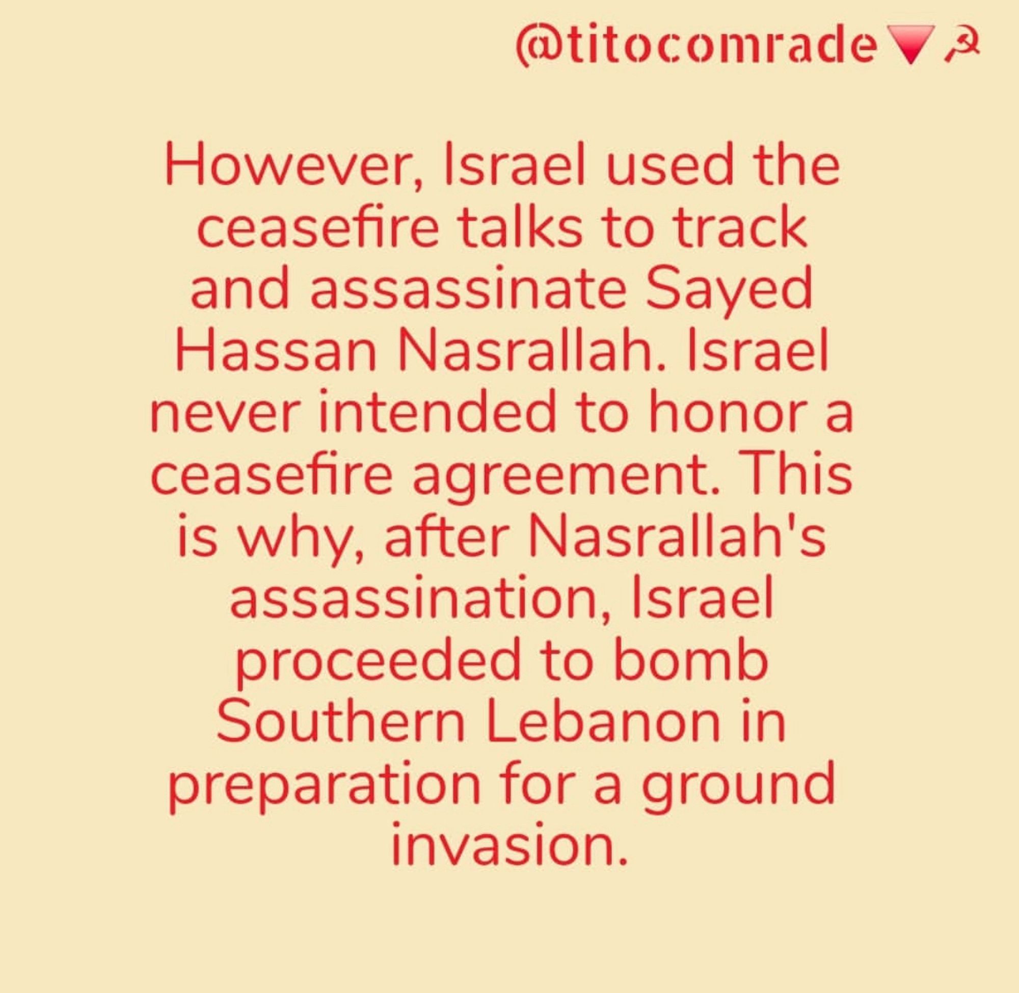 @titocomrade Va
However, Israel used the ceasefire talks to track and assassinate Sayed Hassan Nasrallah. Israel never intended to honor a ceasefire agreement. This is why, after Nasrallah's assassination, Israel proceeded to bomb Southern Lebanon in preparation for a ground invasion.