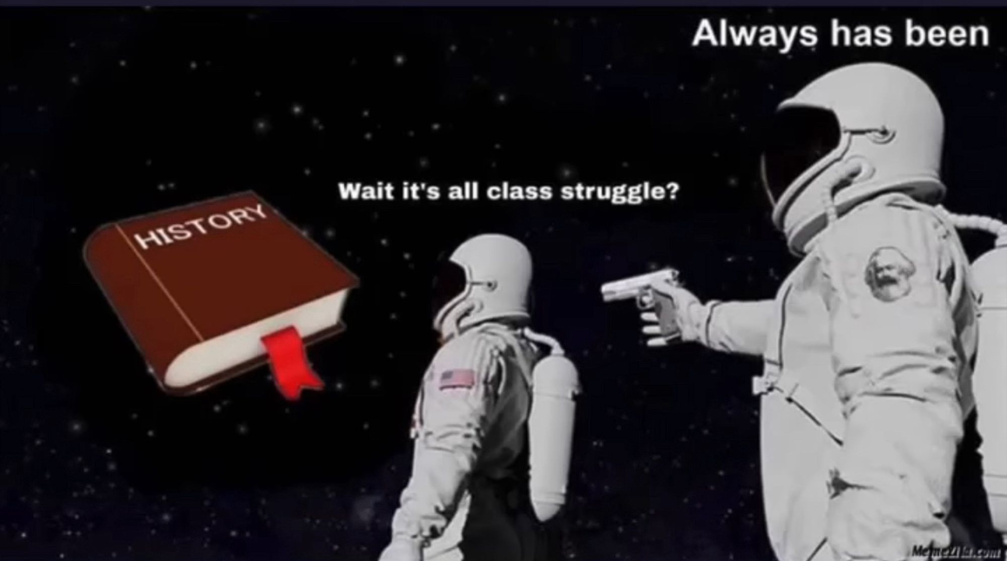 History book. 
Two astronauts. 

First astronaut - “Wait It’s all class struggle?”  
Second astronaut as he pulls out his gun 
- “Always has been.”