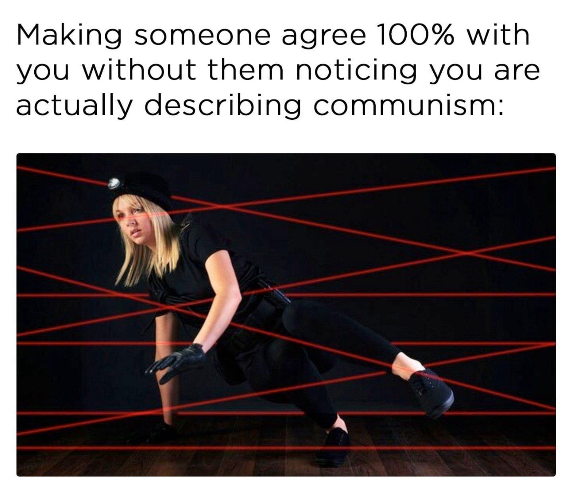 Comrade Spears masterfully moving in between red lasers triggering none of them. 

Heading says : “Making someone agree 100% with you without them noticing you are actually describing communism.”