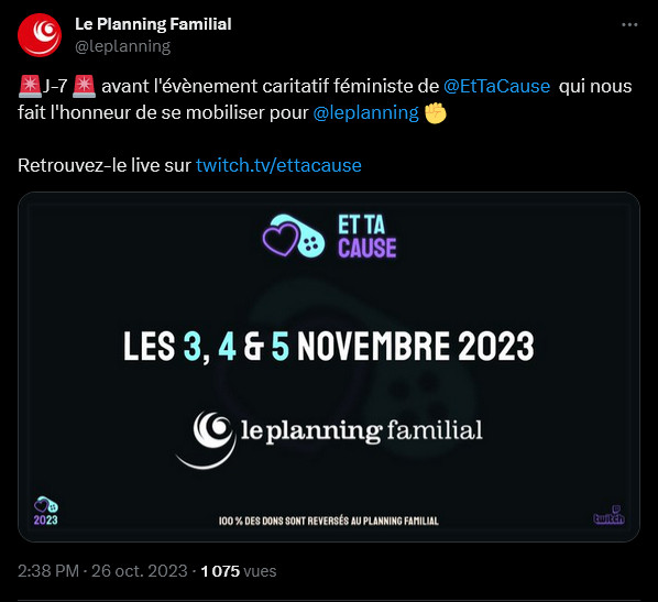 Screen Twitter :

Le Planning Familial @leplanning :

🚨J-7 🚨 avant l'évènement caritatif féministe de @EtTaCause
  qui nous fait l'honneur de se mobiliser pour @leplanning
 ✊

Retrouvez-le live sur http://twitch.tv/ettacause

+ une image : Et Ta cause, les 3, 4 & 5 novembre 2023. 100% des dons reversés au planning familial.