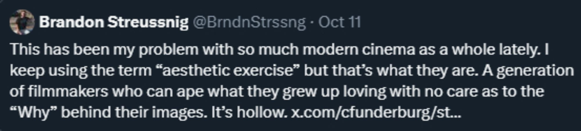 This has been my problem with so much modern cinema as a whole lately. I keep using the term “aesthetic exercise” but that’s what they are. A generation of filmmakers who can ape what they grew up loving with no care as to the “Why” behind their images. It’s hollow.