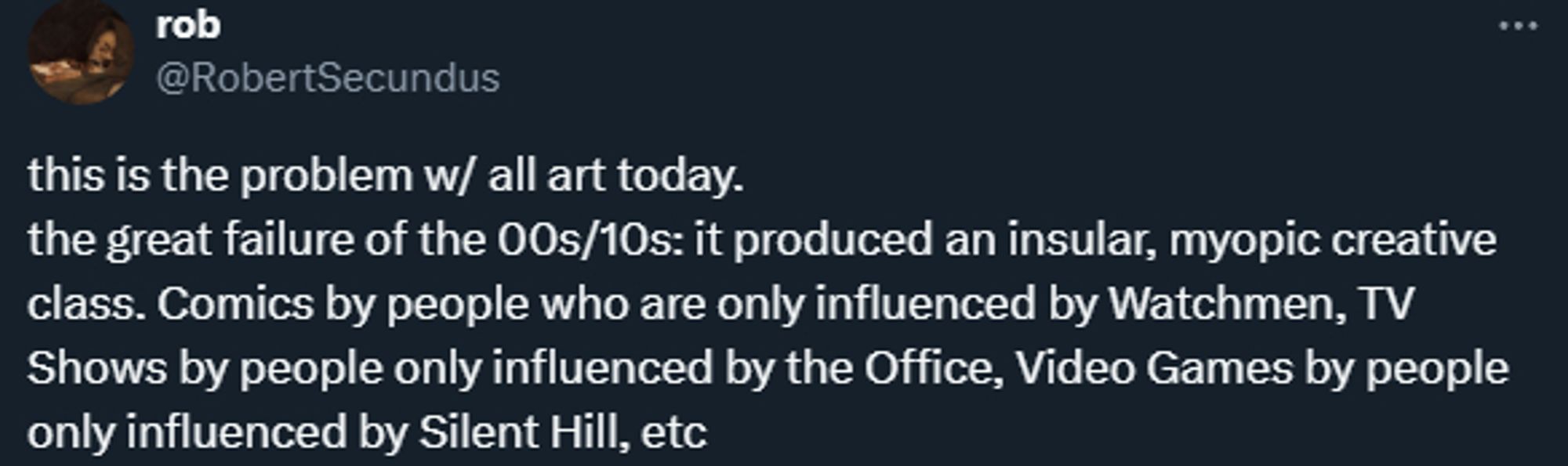 this is the problem w/ all art today.
the great failure of the 00s/10s: it produced an insular, myopic creative class. Comics by people who are only influenced by Watchmen, TV Shows by people only influenced by the Office, Video Games by people only influenced by Silent Hill, etc