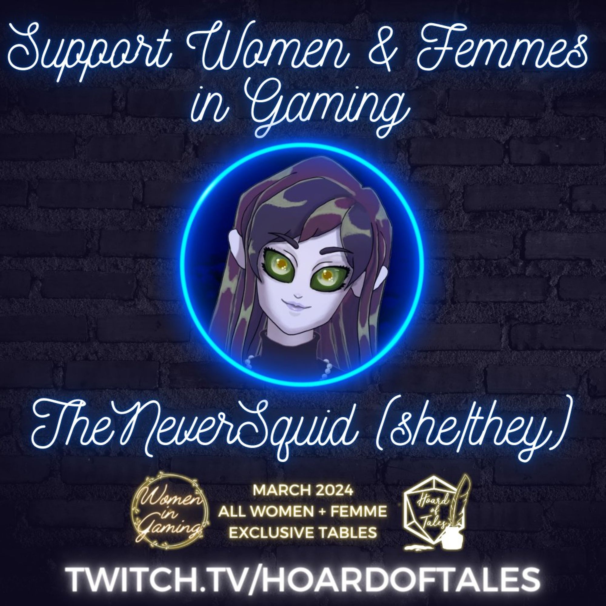 Dark brick background

Support Women & Femmes in Gaming
Neon frame with photo of TheNeverSquid (she/they)
Women in Gaming. March 2024. All women + femme exclusive tables.
Twitch.tv/hoardoftales