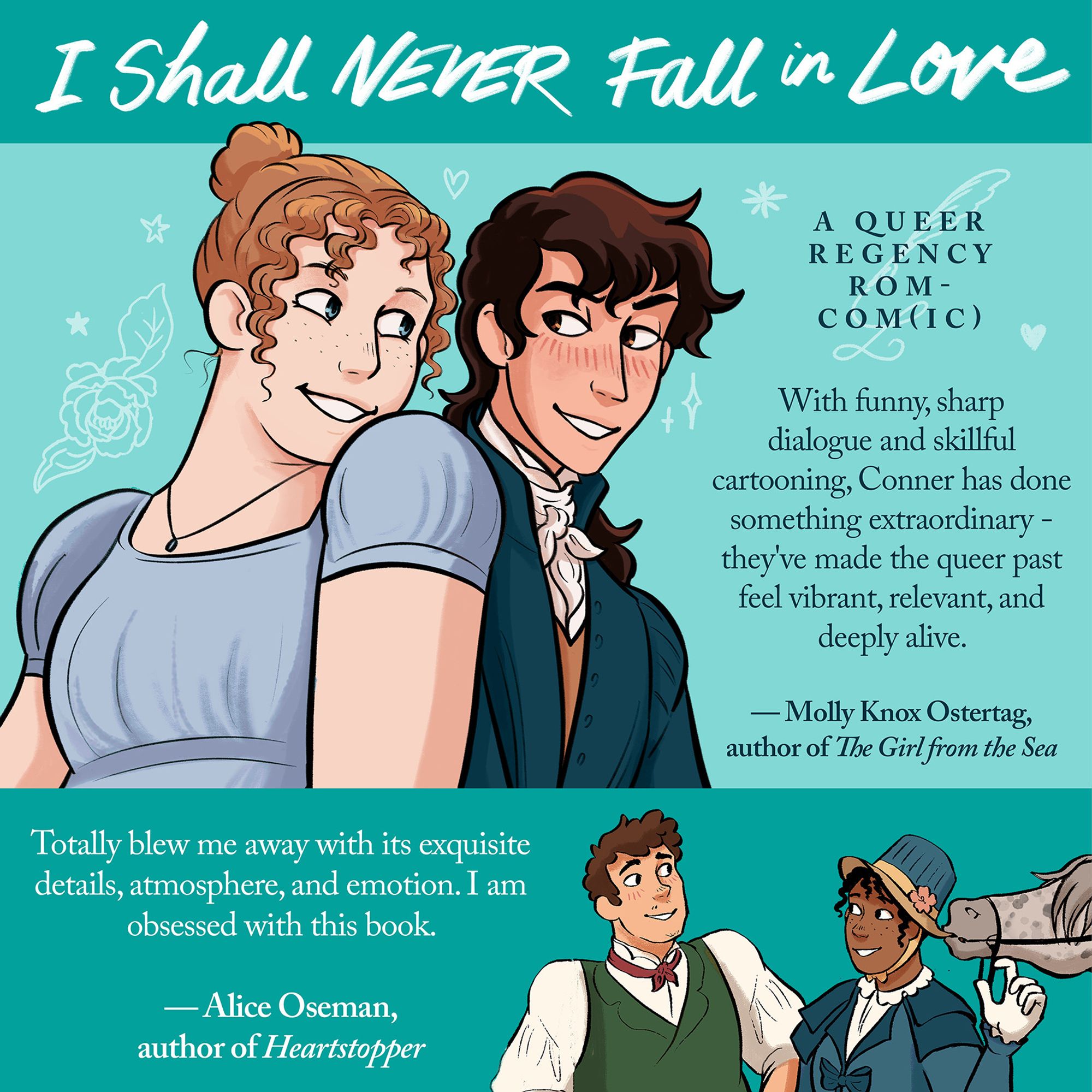 Bright blue background and historical cartoon characters with text reading 'I shall never fall in love', a queer regency rom-comic.

With funny, sharp dialogue and skillful 2 cartooning, Conner has done something extraordinary - they've made the queer past feel vibrant, relevant, and i deeply alive. — Molly Knox Ostertag, author of The Girl from the Sea