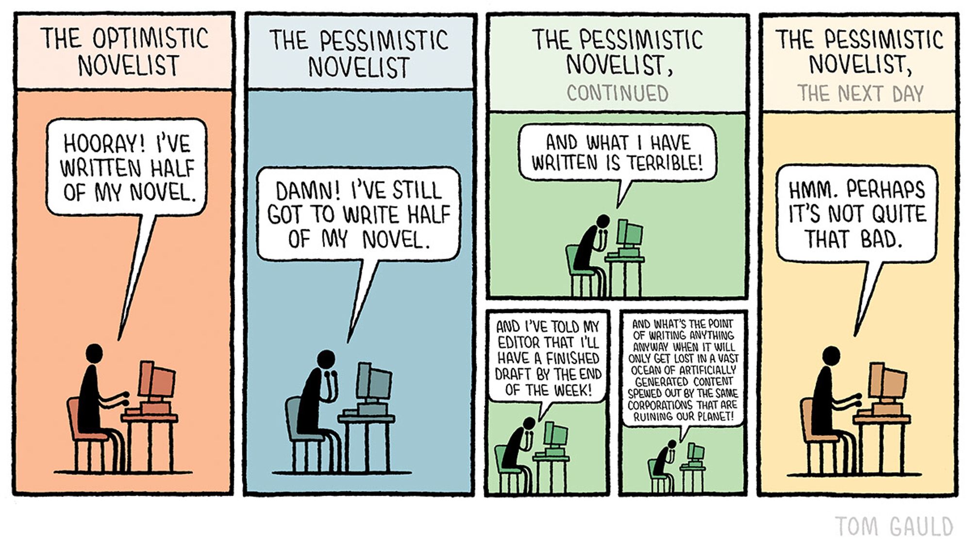 Panel one - 
Title: The optimistic novelist 
Image: a writer at a desk saying “Hooray! I've written half of my novel!!”

Panel two -
Title: The pessimistic novelist
Image: a writer at a desk saying “Damn! I've still got to write half of my novel!”

Panel three -
Title: The pessimistic novelist, continued
Image: The writer from the previous panel continues, more sadly:
“And what I have written is terrible!”
Then, somewhat desperately:
“And I've told my editor that I'll have a finished draft by the end of the week!
And what's the point of writing anything anyway when it will only get lost in a vast ocean of artificially generated content spewed out by the same corporations that are ruining our planet!”

Final panel -
title: The pessimistic novelist, the next day
Image: the writer looks over their work and says “Hmm. Perhaps it's not quite that bad.”