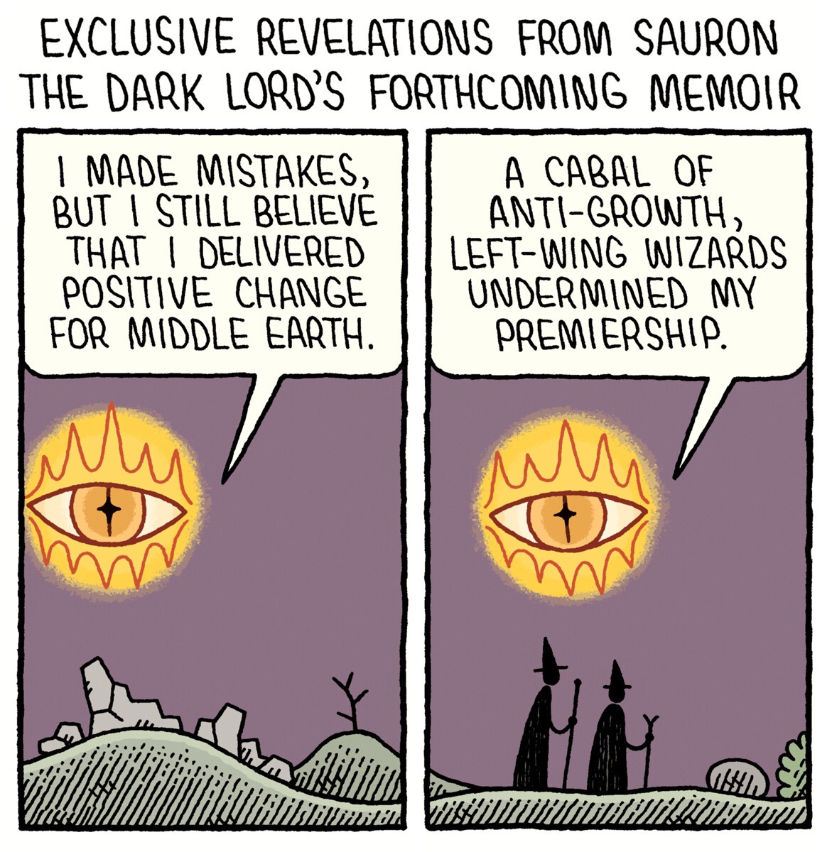 Title: Exclusive extracts from Sauron the dark lord’s forthcoming memoir 

Panel 1.
Sauron (a great, evil flaming eye) passes across the sky over a ruined building and says “I made mistakes but I still believe that I delivered positive change for Middle Earth.”

Panel 2.
He continues over a pair of figures with tall, pointed hats and staffs and says “A cabal of anti-growth, left-wing wizards undermined my premiership.”