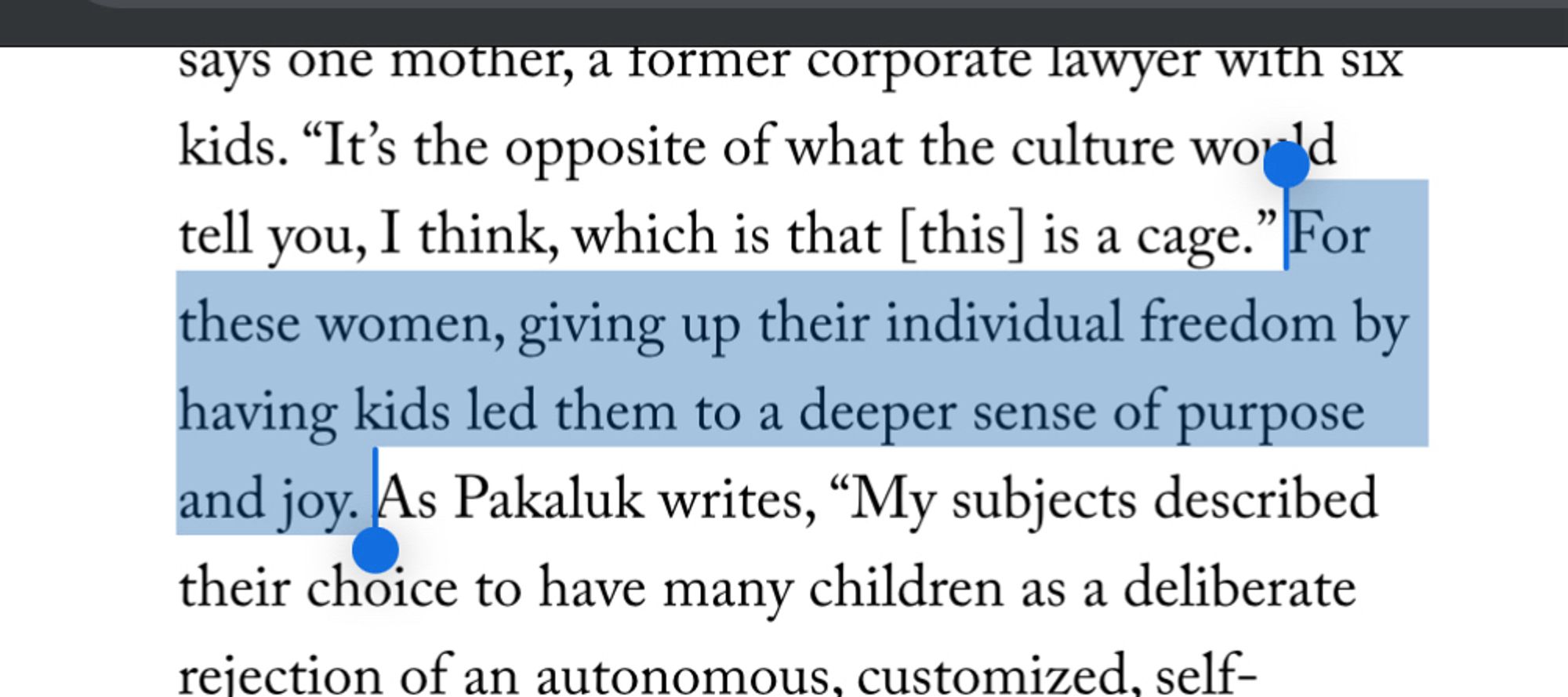 says one mother, a former corporate lawyer with six kids. "It's the opposite of what the culture world tell you, I think, which is that [this] is a cage." For these women, giving up their individual freedom by having kids led them to a deeper sense of purpose and joy.