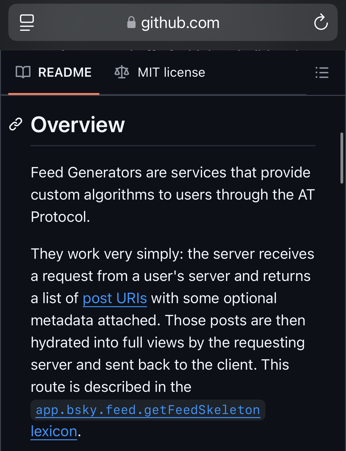 Feed Generators are services that provide custom algorithms to users through the AT Protocol.

They work very simply: the server receives a request from a user's server and returns a list of post URIs with some optional metadata attached. Those posts are then hydrated into full views by the requesting server and sent back to the client. This route is described in the app.bsky.feed.getFeedSkeleton lexicon.