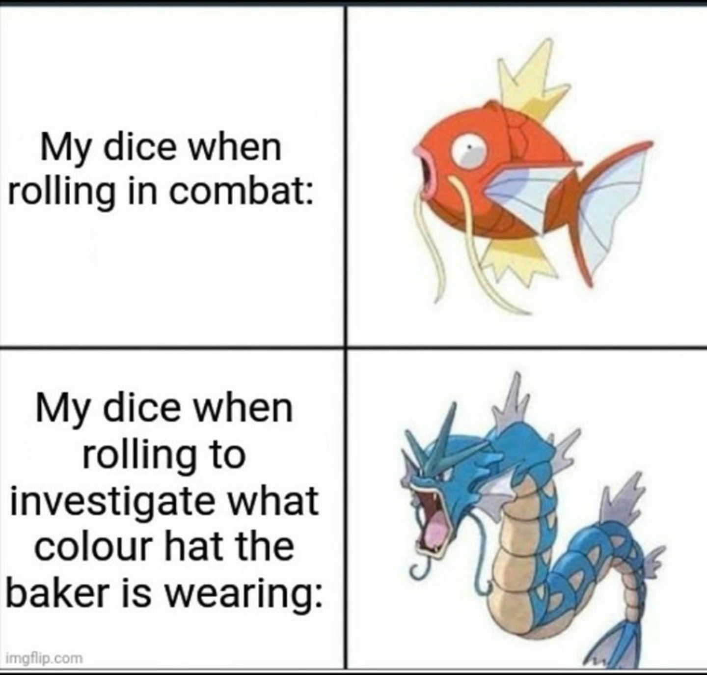 Magikarp/Gyarados meme:

Magikarp - My dice when rolling in combat

Gyarados - My dice when rolling to investigate what colour hat the baker is wearing 