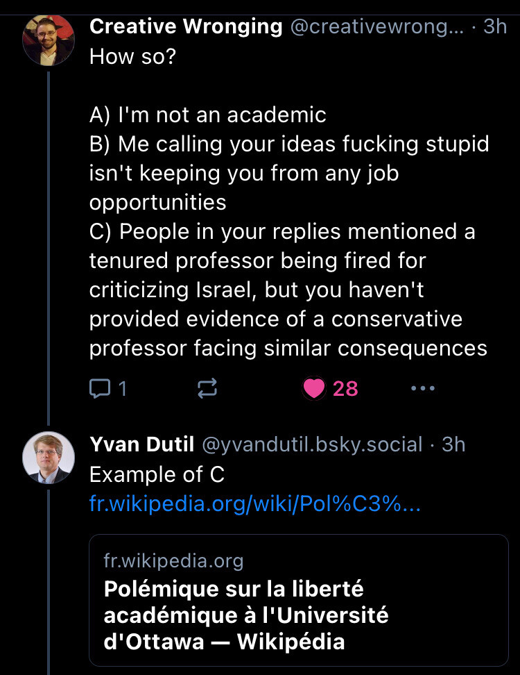 2 of 4 screenshots - Yvan says you prove my point and then creative wrongdoing replies 

How so?

A) I'm not an academic
B) Me calling your ideas fucking stupid isn't keeping you from any job opportunities
C) People in your replies mentioned a tenured professor being fired for criticizing Israel, but you haven't provided evidence of a conservative professor facing similar consequences
Yvan replies with example of C and some Wikipedia article in French