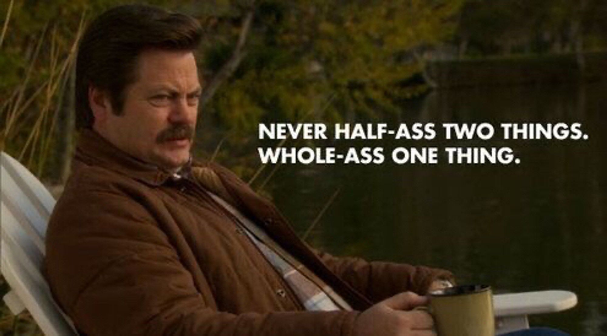 Ron Swanson sitting on a deck drinking coffee and the infamous quote is never half-ass two things. Whole-ass one thing. 

I’m not going to lie right to your beautiful faces; this absolutely comes from an inside thing texting with our grace. Inspirational she is that one