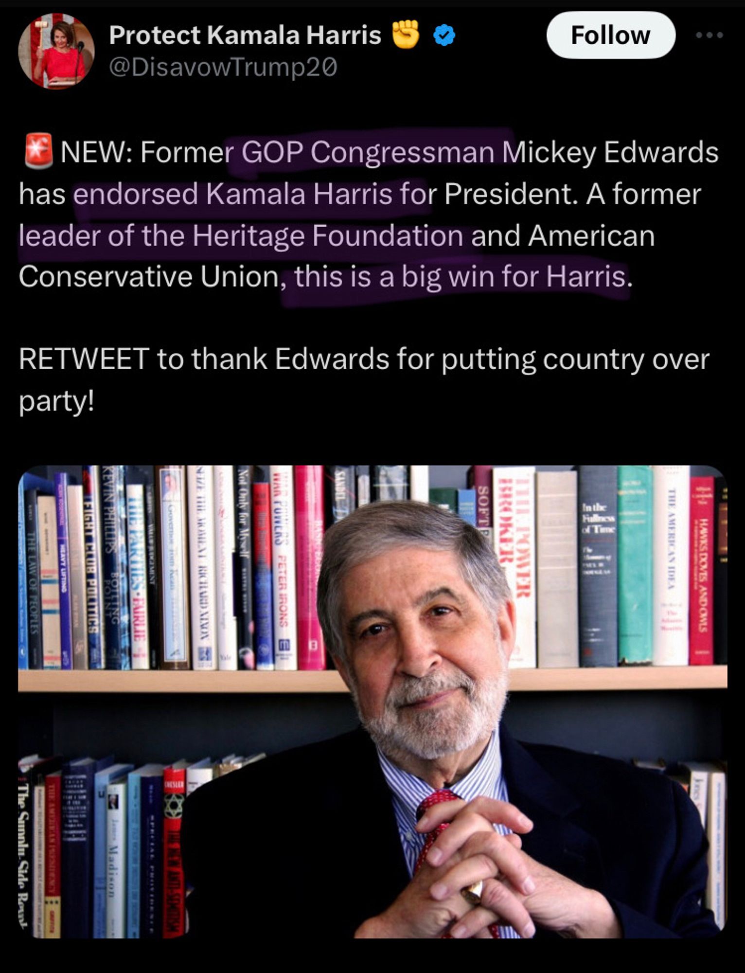 Post from protect Kamala Harris account with a picture of the guy - 🚨NEW: Former GOP Congressman Mickey Edwards has endorsed Kamala Harris for President. A former leader of the Heritage Foundation and American Conservative Union, this is a big win for Harris. 

RETWEET to thank Edwards for putting country over party!