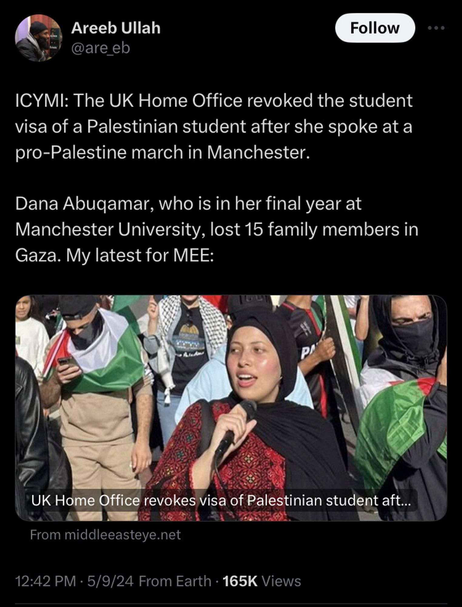 Areeb Ullah on twitter posting his article: ICYMI: The UK Home Office revoked the student visa of a Palestinian student after she spoke at a pro-Palestine march in Manchester. 

Dana Abuqamar, who is in her final year at Manchester University, lost 15 family members in Gaza. My latest for MEE: