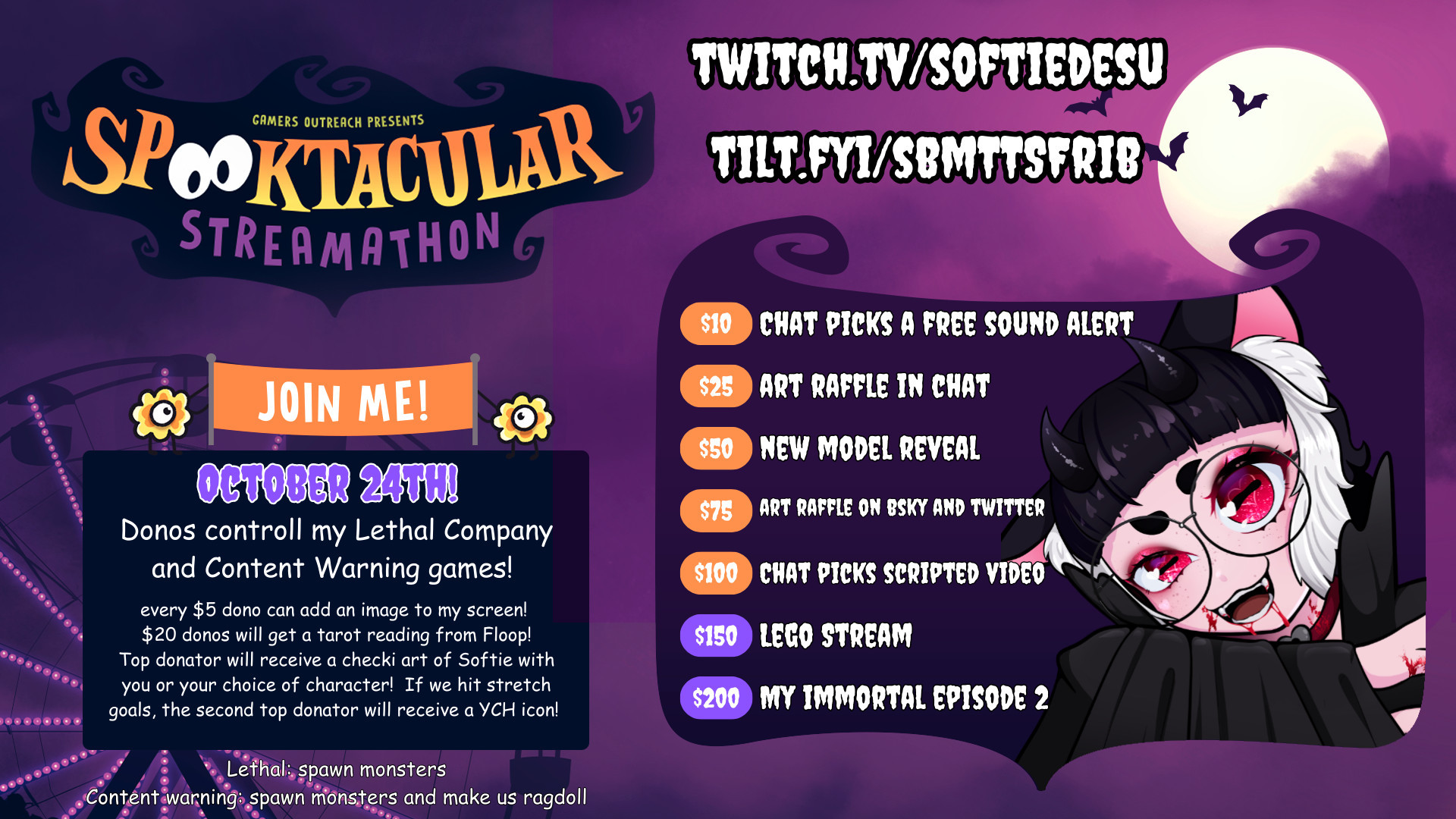 promotional image for softie's charity stream. it shows a link to the stream and a link to the donation page. 

text: "JOIN ME! October 24th! Donos controll my Lethal Company and Content Warning games! every $5 dono can add an image to my screen! 
$20 donos will get a tarot reading from Floop!
Top donator will receive a checki art of Softie with you or your choice of character!  If we hit stretch goals, the second top donator will receive a YCH icon! Lethal: spawn monsters. Content warning: spawn monsters and make us ragdoll."

There is also a list of goals. In orange, designating the main goals, it says:
"$10: Chat picks a free sound alert
$25: Art raffle in chat
$50: New model reveal
$75 Art raffle on Bsky and Twitter
$100: Chat picks scripted video"

In purple, designating the stretch goals, it says:
"$150: Lego stream
$200: My Immortal Episode 2"