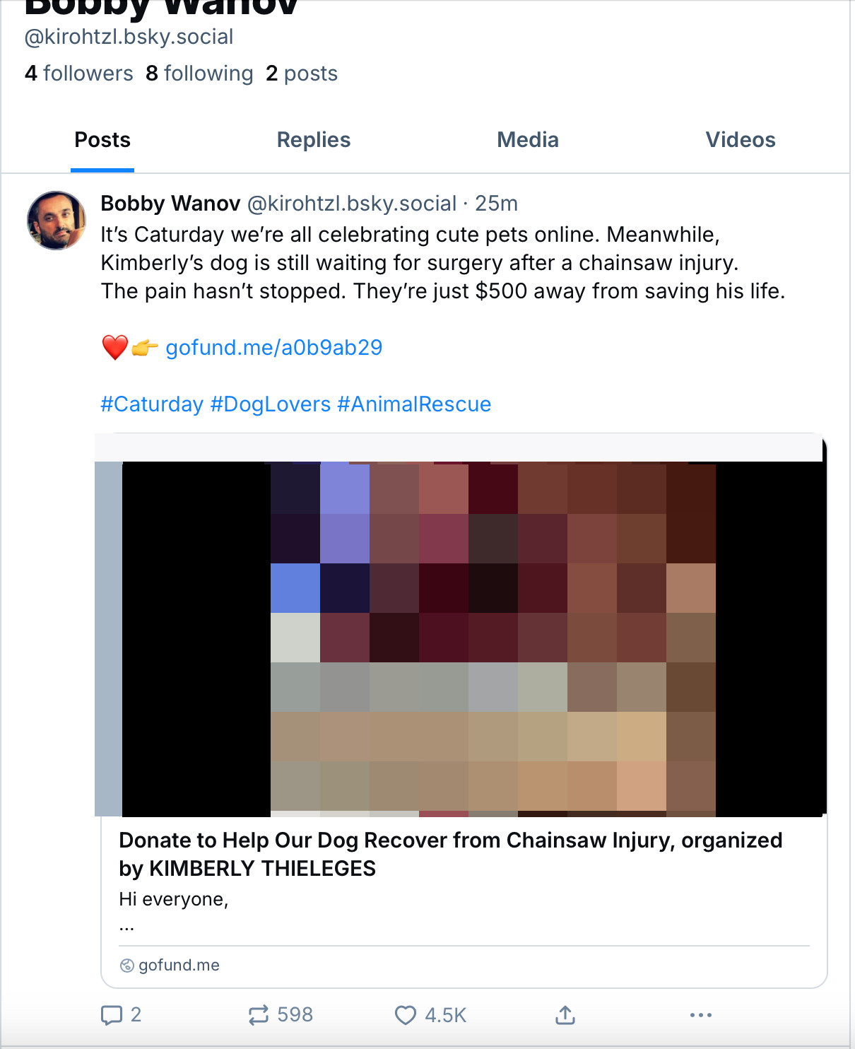 Bobby Wanov @kirohtzl.bsky.social

It's Caturday we're all celebrating cute pets online. Meanwhile, Kimberly's dog is still waiting for surgery after a chainsaw injury.
The pain hasn't stopped. They're just $500 away from saving his life.
- gofund.me/aOb9ab29
#Caturday #DogLovers #AnimalRescue

Donate to Help Our Dog Recover from Chainsaw Injury, organized by KIMBERLY THIELEGES
Hi everyone,
@ gofund.me
598 RT 4.5k likes