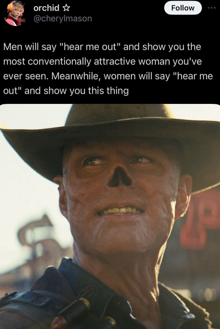 Copy of Twitter user Cherylmason saying “Men will say ‘Hear me out’ and show you the most conventionally attractive woman you’ve ever seen. Meanwhile women will say ‘Hear me out’ and show you this thing” and then a picture below it of The Ghoul played by Walton Goggins in the Amazon Prime Fallout series