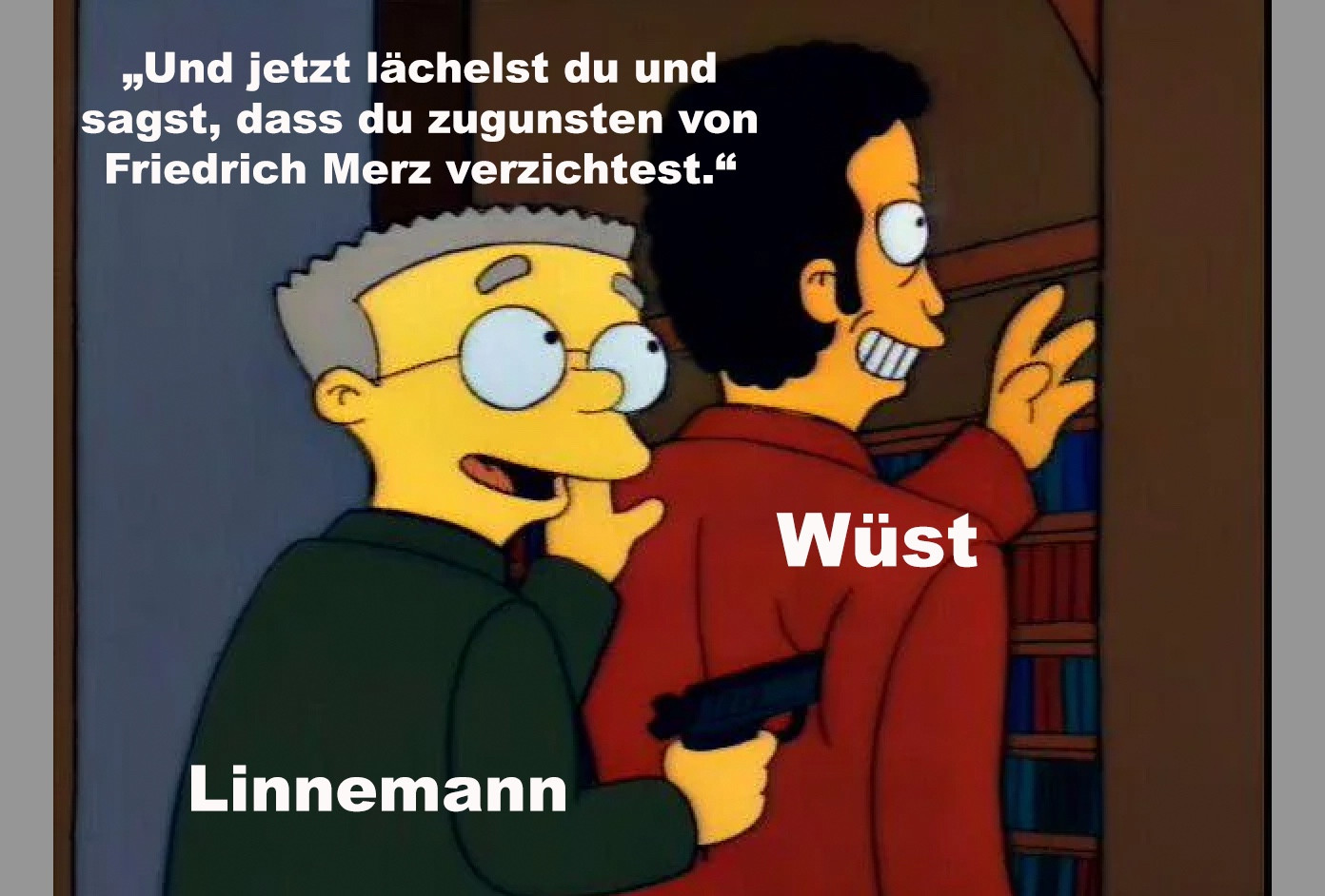 Das Bild ist ein Meme aus der Serie Die Simpsons, das eine Szene zeigt, in der die Figur Smithers einem anderen Charakter (Wüst) eine Pistole auf den Rücken hält. Der Text auf dem Bild lautet: „Und jetzt lächelst du und sagst, dass du zugunsten von Friedrich Merz verzichtest.“ Die Figur Smithers ist hier als Linnemann beschriftet, während die andere Person als Wüst gekennzeichnet ist.

Dieses Meme spielt offensichtlich auf innerparteiliche Machtkämpfe in der CDU an, in denen Hendrik Wüst möglicherweise zugunsten von Friedrich Merz auf seine Ambitionen verzichten soll, wobei Linnemann eine treibende Kraft darstellt.