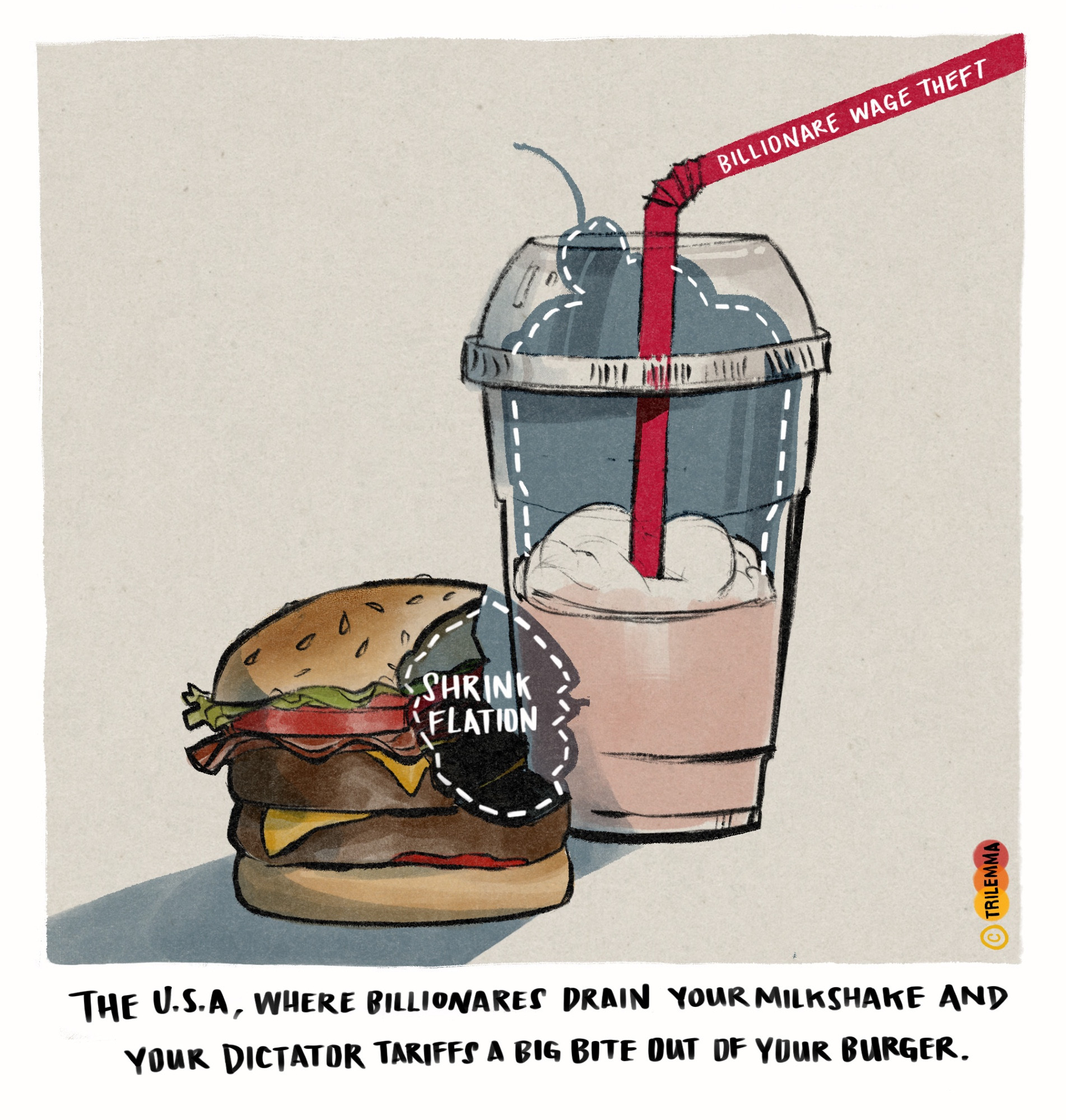 Image of a burger and milkshake with parts of them greyed out.  The straw sticking out of the half-empty milkshake is labelled "Billionaire Wage Theft" and the empty portion of the burger is "Shrinkflation"

Text under the image reads "The U.S.A., where billionaires drain your milkshake and your dictator tariffs a big bite out of your burger."