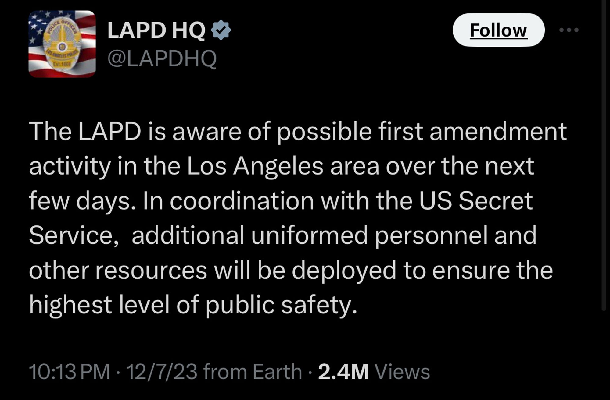 LAPD HQ Y @LAPDHQ
Follow
The LAPD is aware of possible first amendment activity in the Los Angeles area over the next few days. In coordination with the US Secret Service, additional uniformed personnel and other resources will be deployed to ensure the highest level of public safety.