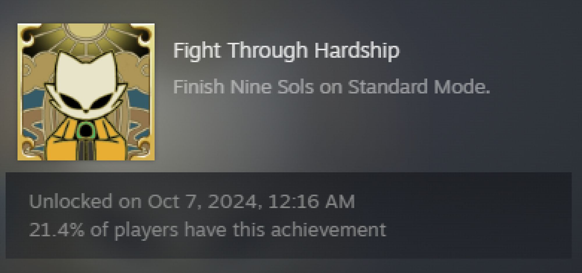 "Fight Through Hardship
Finish Nine Sols on Standard Mode."

Unlocked on Oct 7, 2024, 12:16 AM
21.4% of players have this achievement