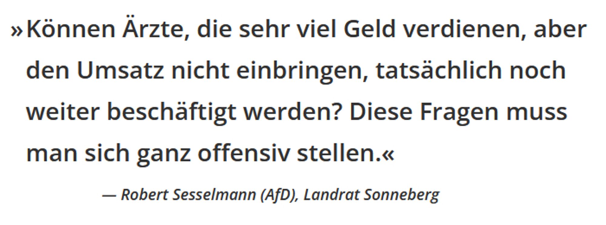 "Können Ärzte, die sehr viel Geld verdienen, aber den Umsatz nicht einbringen, tatsächlich noch weiter beschäftigt werden? Diese Fragen muss man sich ganz offensiv stellen."


Robert Sesselmann (AfD), Landrat Sonneberg