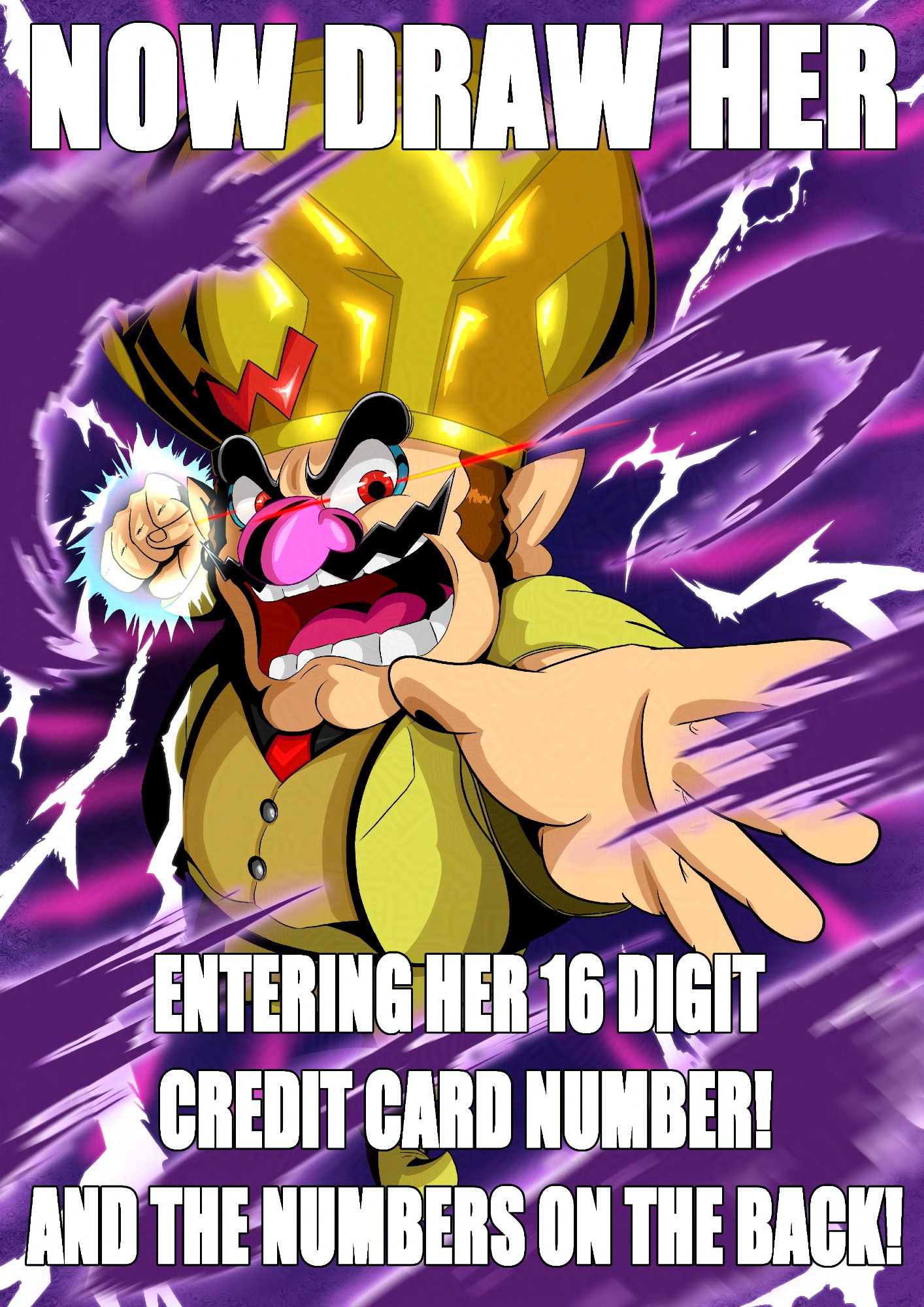 Wario Deluxe lunging at the viewer with an intense and intimidating look, reeling one arm back and charging it with electricity for a dangerous looking punch.

An intense swirl of fog and effects surround him as he draws closer.

The text reads threateningly:

"NOW DRAW HER - ENTERING HER 16 DIGIT CREDIT CARD NUMBER! AND THE NUMBERS ON THE BACK!"