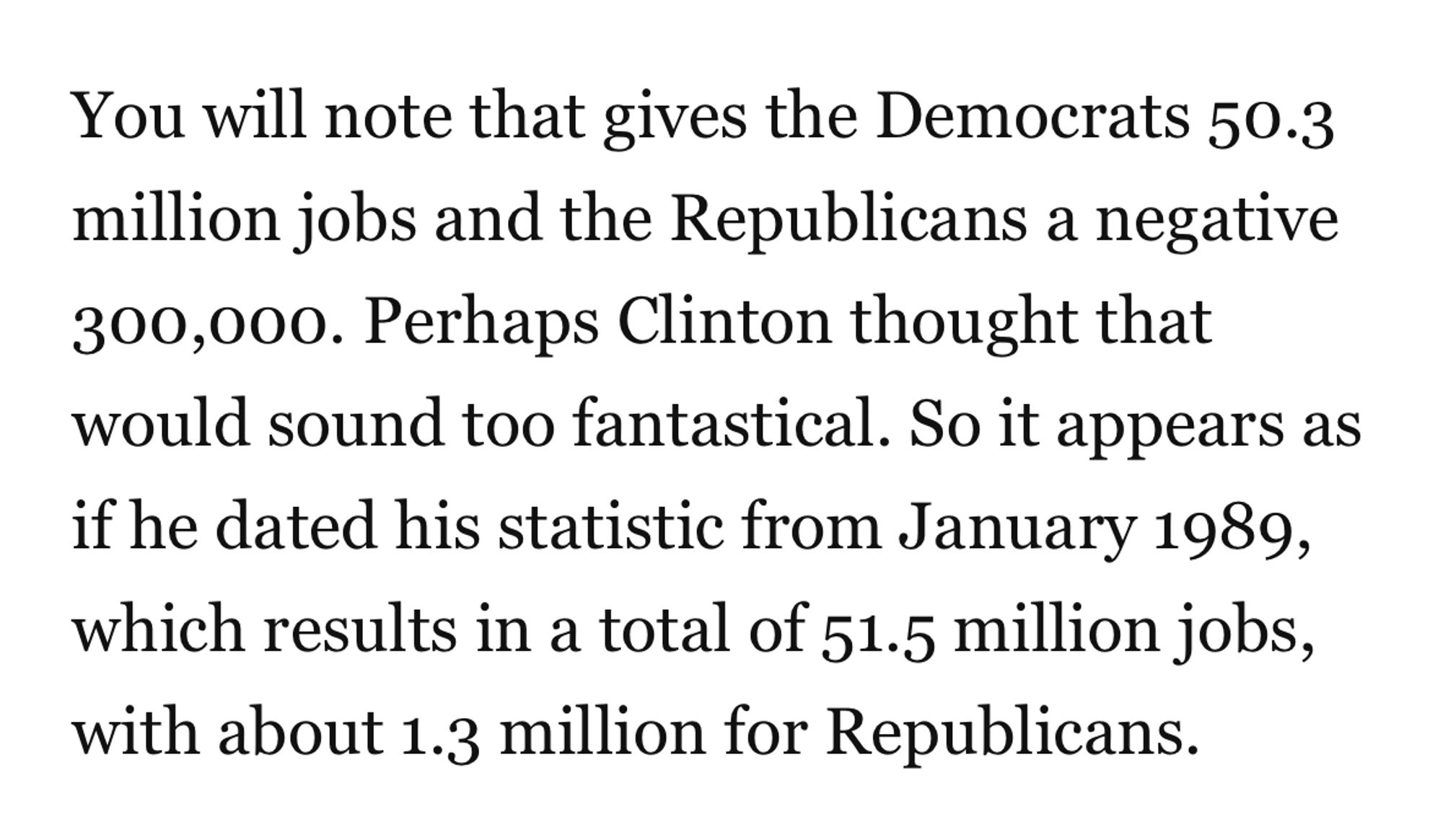 You will note that gives the Democrats 50.3 million jobs and the Republicans a negative 300,000. Perhaps Clinton thought that would sound too fantastical. So it appears as if he dated his statistic from January 1989, which results in a total of 51.5 million jobs, with about 1.3 million for Republicans.