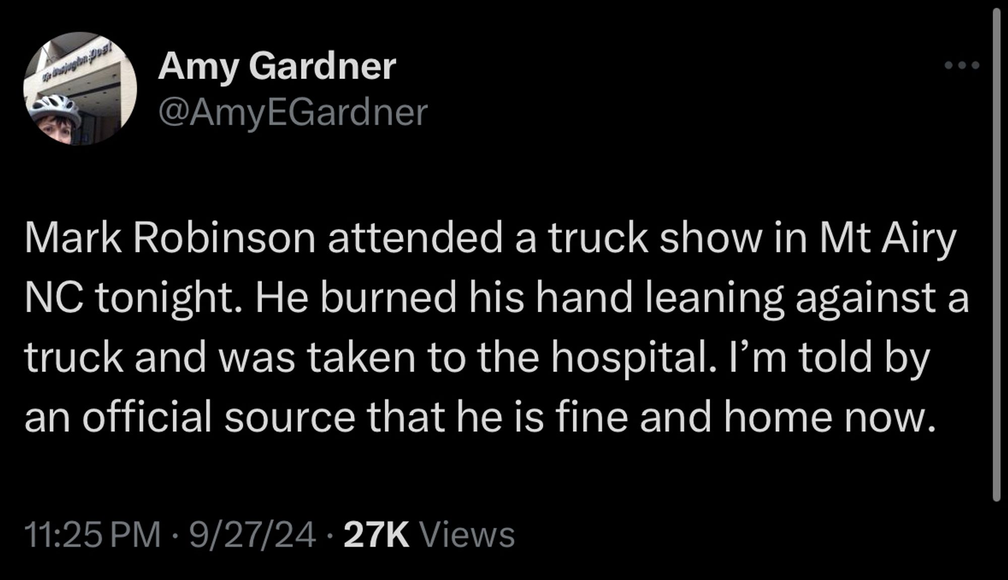 Amy Gardner @AmyEGardner
Mark Robinson attended a truck show in Mt Airy
NC tonight. He burned his hand leaning against a truck and was taken to the hospital. I'm told by an official source that he is fine and home now.