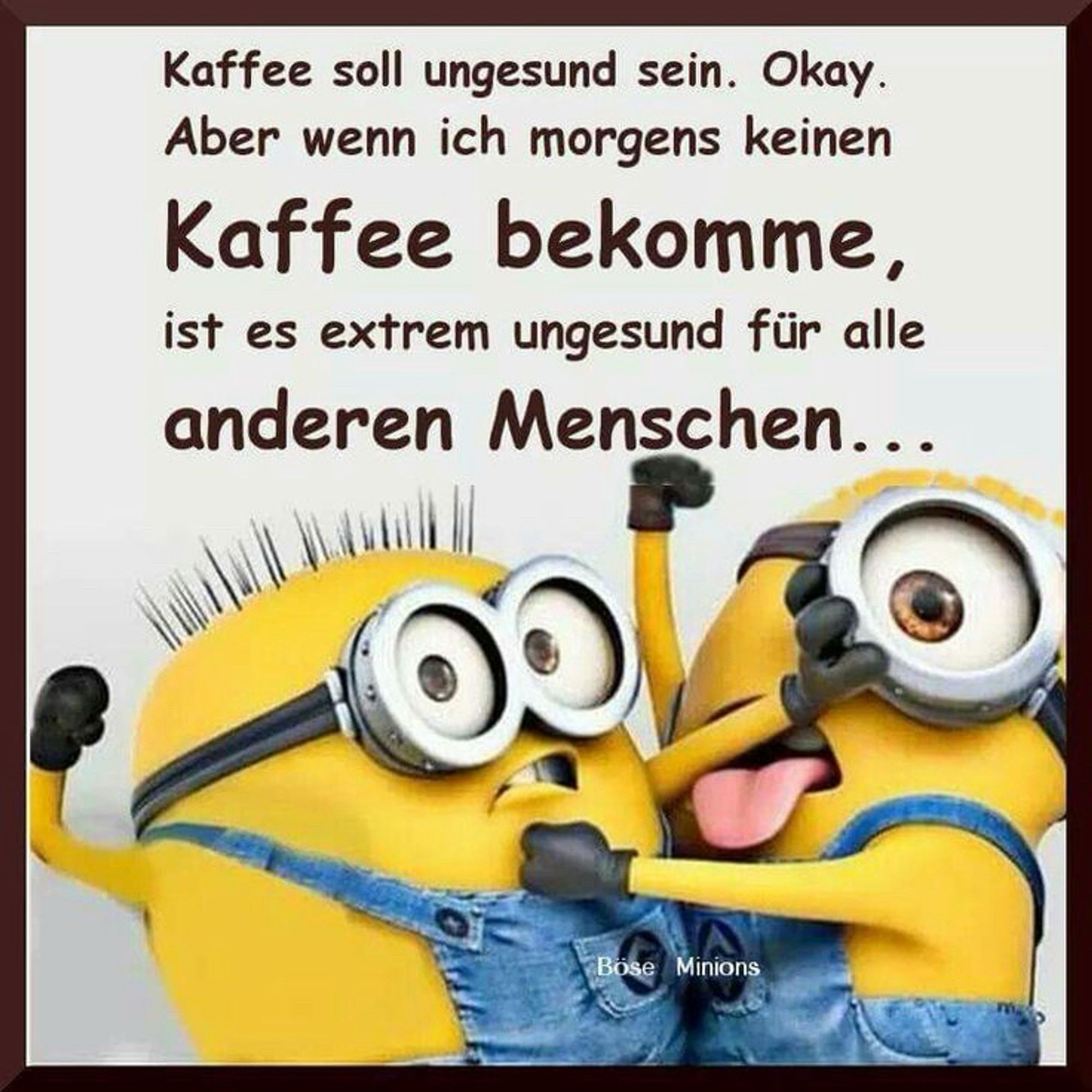 Sharepic von 2 Minions die sich gerade streiten u an die Gurgel gehen. 
„Kaffee soll ungesund sein. Okay.
Aber wenn ich morgens keinen Kaffee bekomme, ist es extrem ungesund für alle anderen Menschen...“