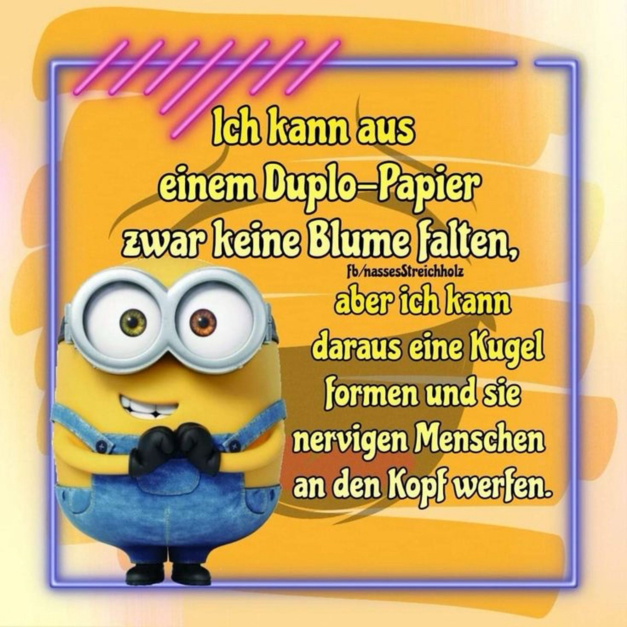 Minion Sharepic mit Minion Frontalaufnahme, das sich stolz die Hönde vor die Brust/ das Kinn hält:

Ich kann aus einem Duplo-Papier swar keine Blume falten, aber ich kann daraus eine Kugel formen und sie nervigen Menschen an den Kopf werfen.