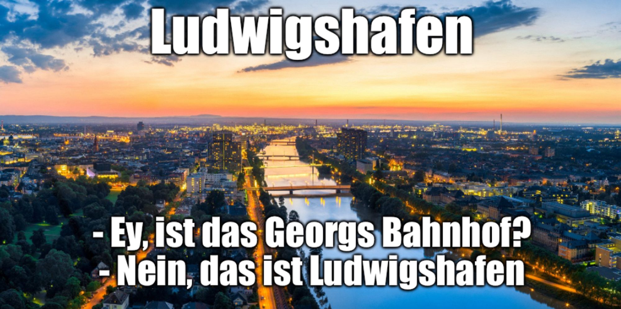 Luftbild von Ludwigshafen im Sonnenuntergang
Text: Ludwigshafen
-Ey ist das Georgs Bahnhof?
-Nein, das ist Ludwigshafen