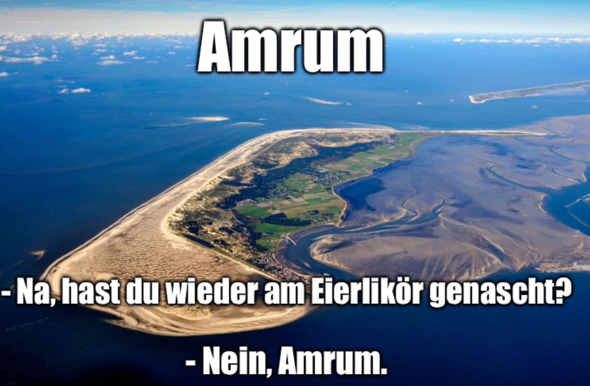 Luftbild der Insel Amrum:

Amrum
- Na, hast du wieder am Eierlikör genascht?
- Nein, Amrum.