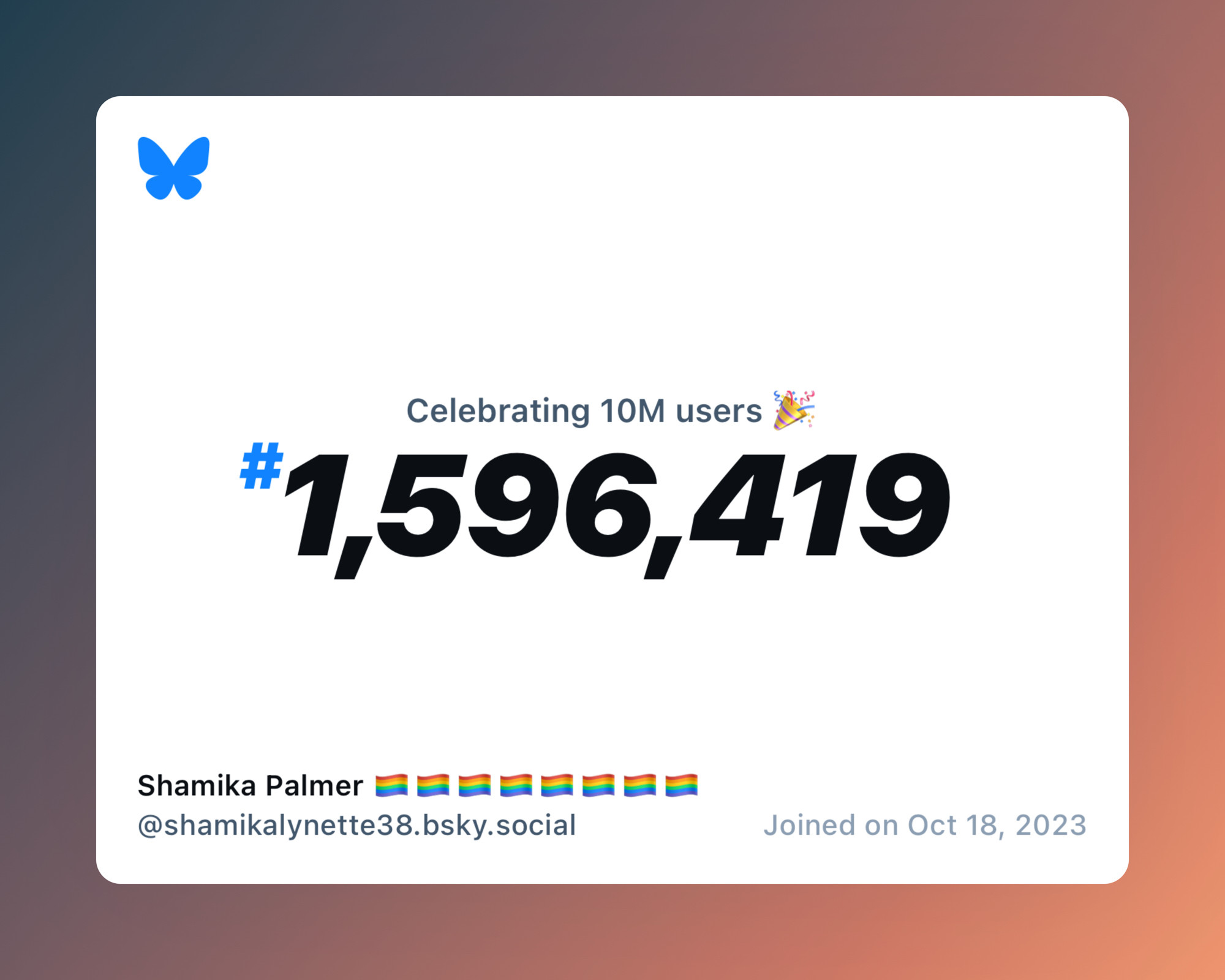 A virtual certificate with text "Celebrating 10M users on Bluesky, #1,596,419, Shamika Palmer 🏳️‍🌈🏳️‍🌈🏳️‍🌈🏳️‍🌈🏳️‍🌈🏳️‍🌈🏳️‍🌈🏳️‍🌈 ‪@shamikalynette38.bsky.social‬, joined on Oct 18, 2023"