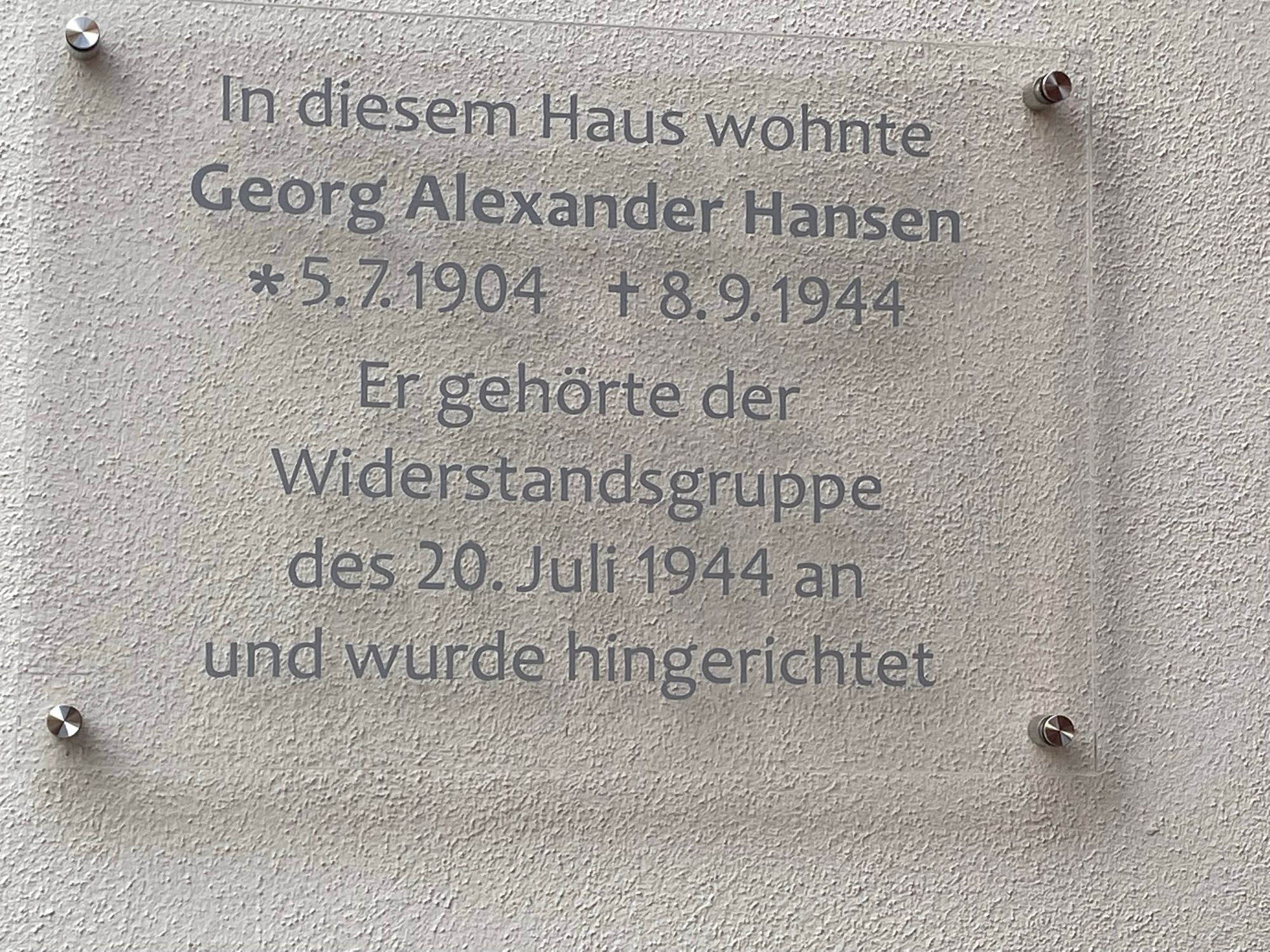 
Eine Gedenktafel zu Ehren von Georg Alexander Hansen, die darauf hinweist, dass er in diesem Haus lebte und auf seiner Geburt am 5. Juli 1904 und seinem Tod am 8. September 1944 hinweist. Es erwähnt seine Beteiligung am 20. Juli 1944

A memorial plaque honoring Georg Alexander Hansen, indicating he lived in that house and noting his birth on July 5, 1904, and death on September 8, 1944. It mentions his involvement in the July 20, 1944