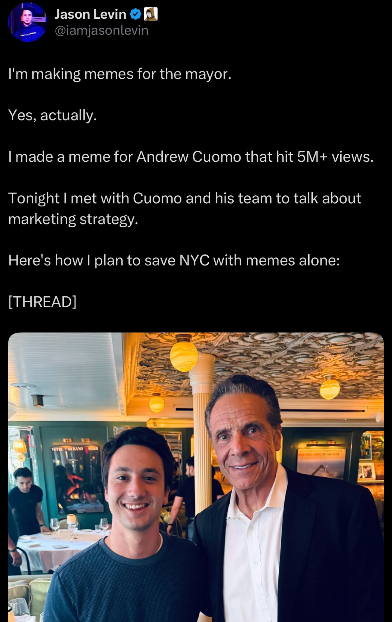 Screenshot of tweet with a photo of a doofus and an aging ghoul named Cuomo: 
From: Jason Levin @iamjasonlevin

I'm making memes for the mayor.
Yes, actually.
I made a meme for Andrew Cuomo that hit 5M+ views.
Tonight I met with Cuomo and his team to talk about marketing strategy.
Here's how I plan to save NYC with memes alone:
[THREAD]