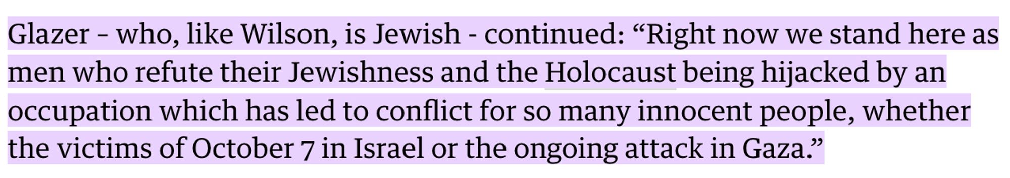 Glazer – who, like Wilson, is Jewish - continued: “Right now we stand here as men who refute their Jewishness and the Holocaust being hijacked by an occupation which has led to conflict for so many innocent people, whether the victims of October 7 in Israel or the ongoing attack in Gaza.”