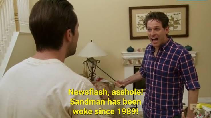 Scene from It's Always Sunny In Philadelphia, in which Dennis yells at Mac (here, however, the quote has been changed): "Newsflash, asshole! Sandman has been woke since 1989!"