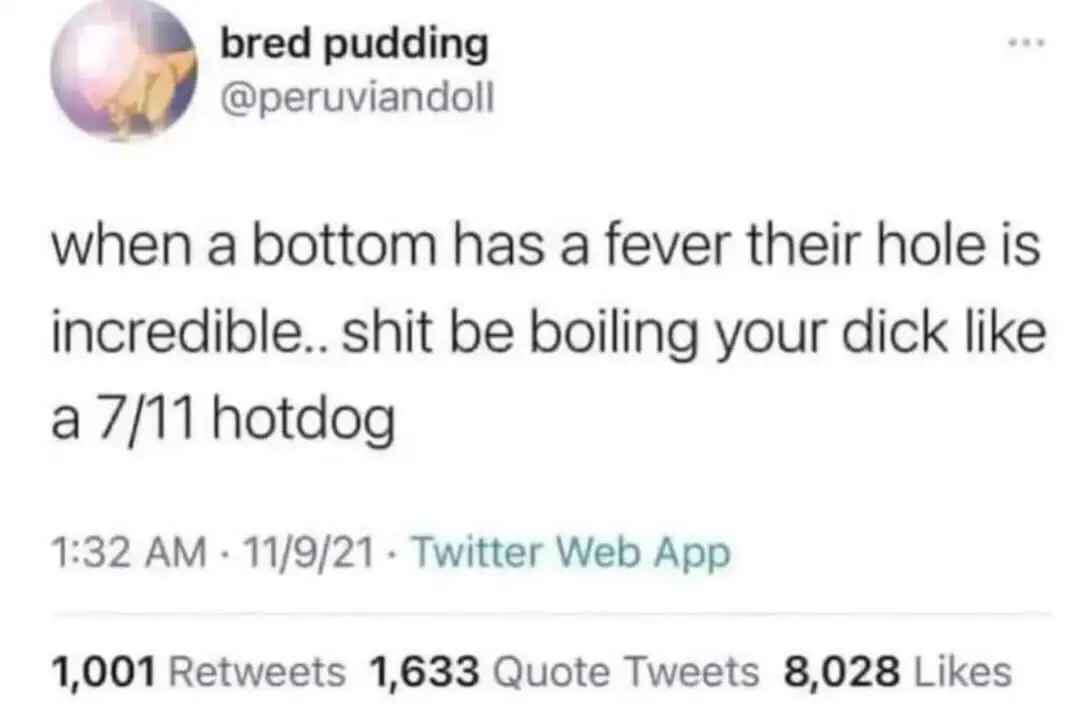 @peruviandoll on twitter says “when a bottom has a fever their hole is incredible.. shit be boiling your dick like a 7/11 hotdog”