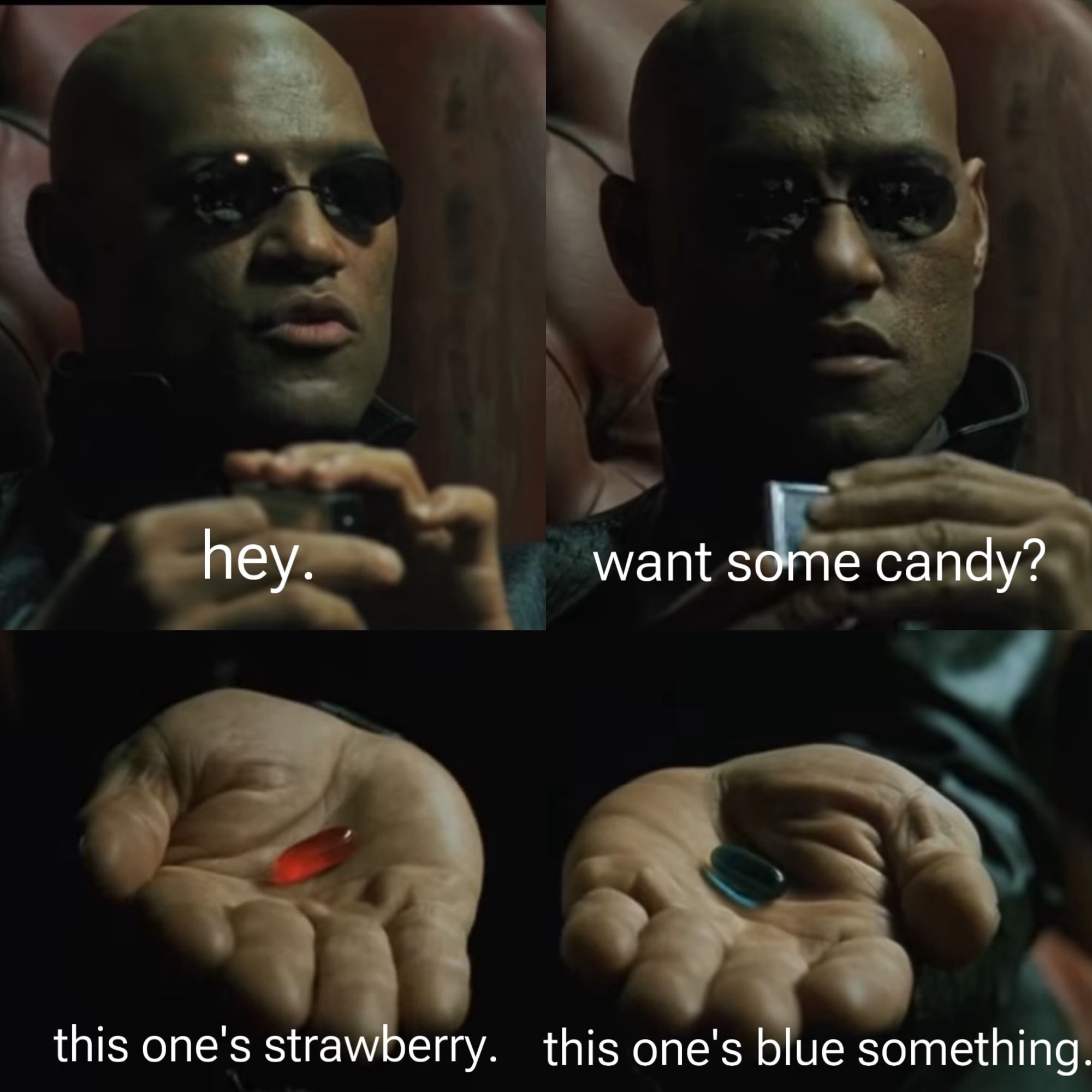 morpheus offering the red and blue pills

he says hey.
want some candy?
this one's strawberry.
this one's blue something