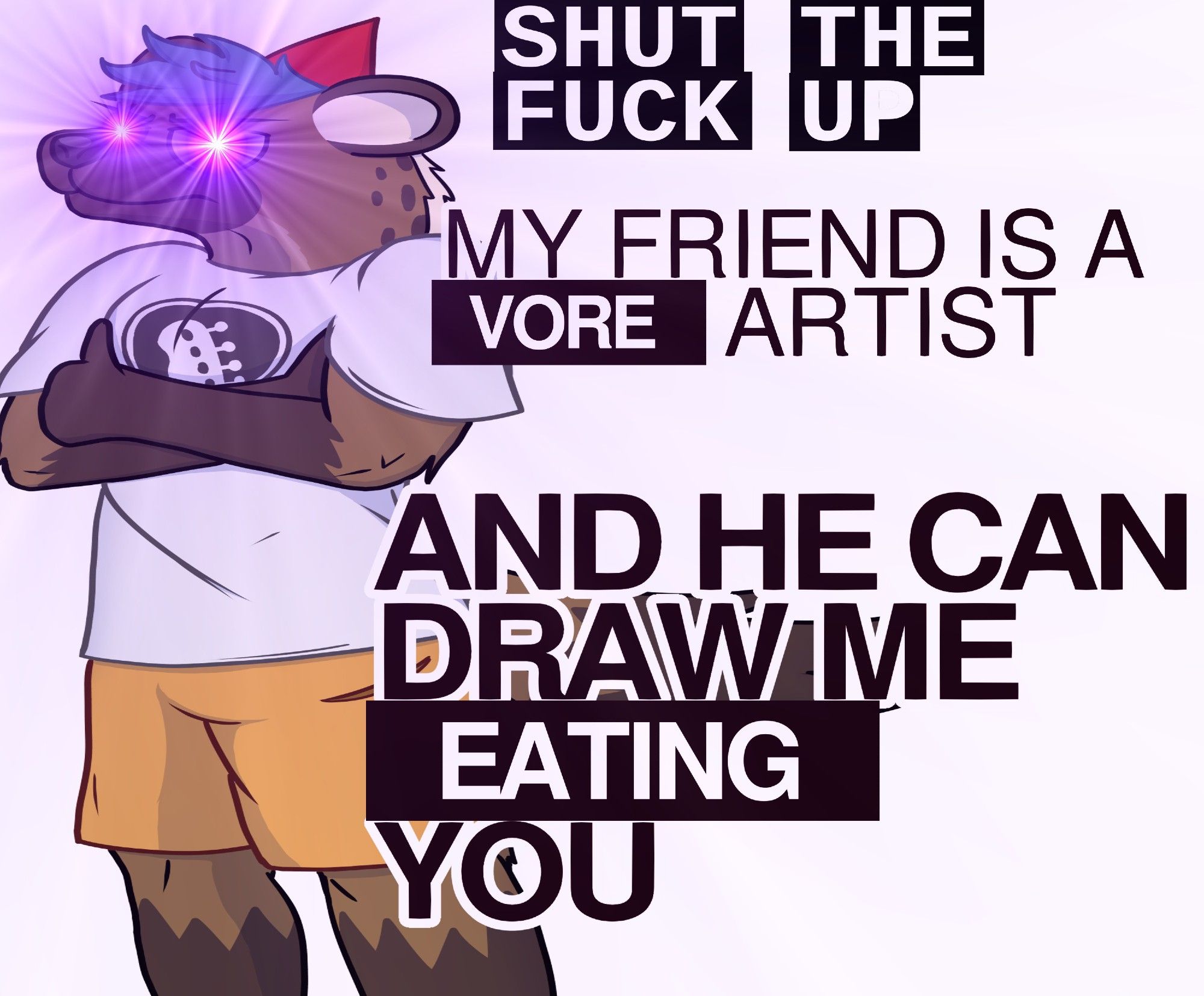 Recreation of a meme image now featuring an anthropomorphic hyena with the words "Shut the fuck up, my friend is a vore artist, and he can draw me eating you" superimposed over him.