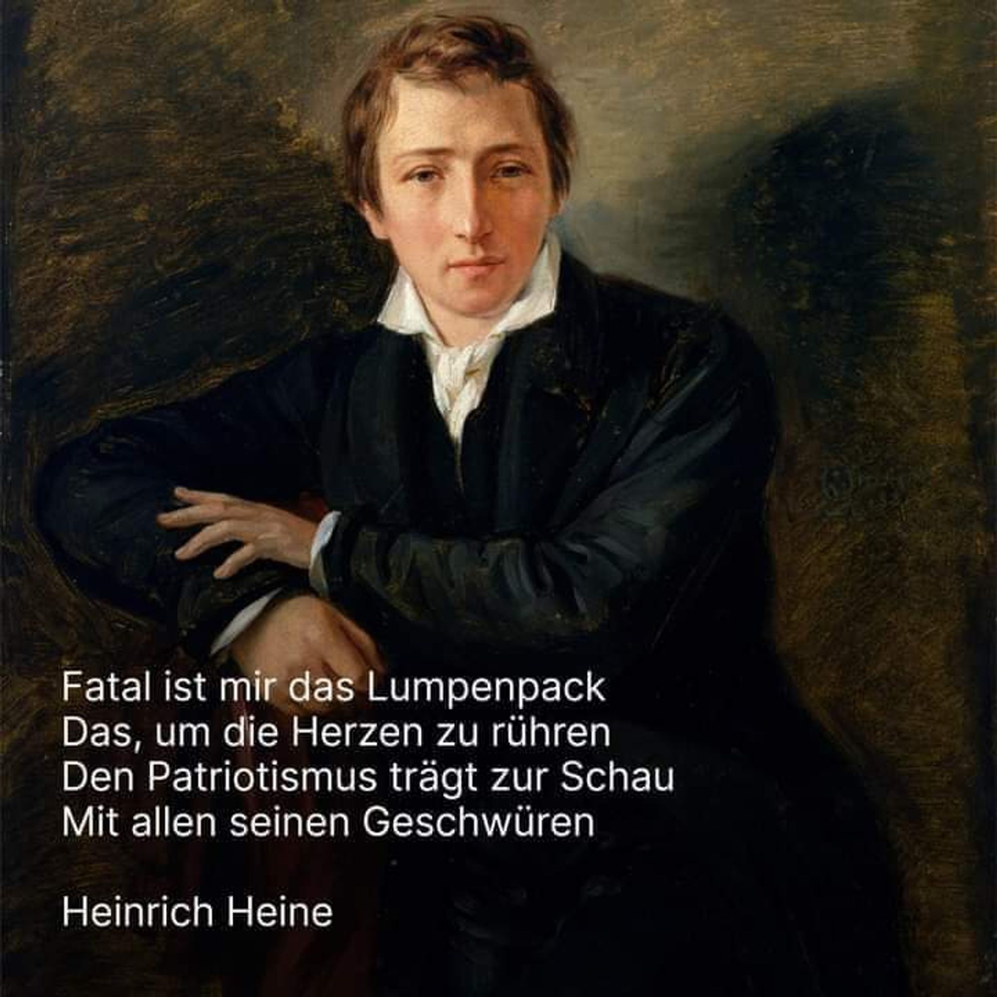 "Fatal ist mir das Lumpenpack
Das, um die Herzen zu rühren
Den Patriotismus trägt zur Schau
Mit all seinen Geschwüren".

Heinrich Heine