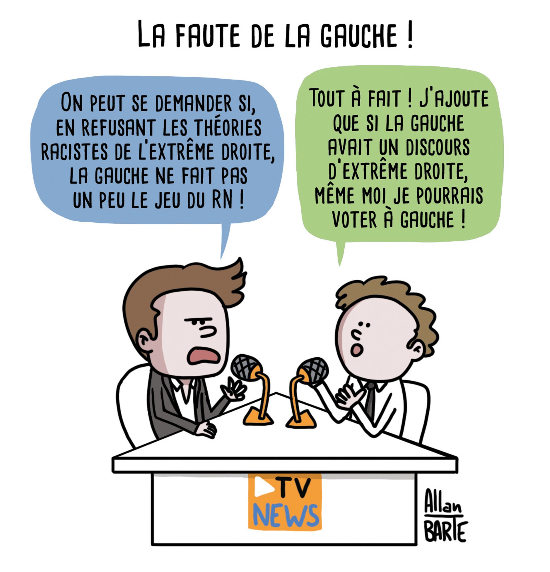 Titre: La faute de la gauche !
Sur un plateau de télé (style info continue), deux éditorialistes se font face :
- On peut se demander si, en refusant les théories racistes de l’extrême droite, la gauche ne fait pas un peu le jeu du RN !
- Tout à fait ! J’ajoute que si la gauche avait un discours d’extrême droite, même moi je pourrais voter à gauche !