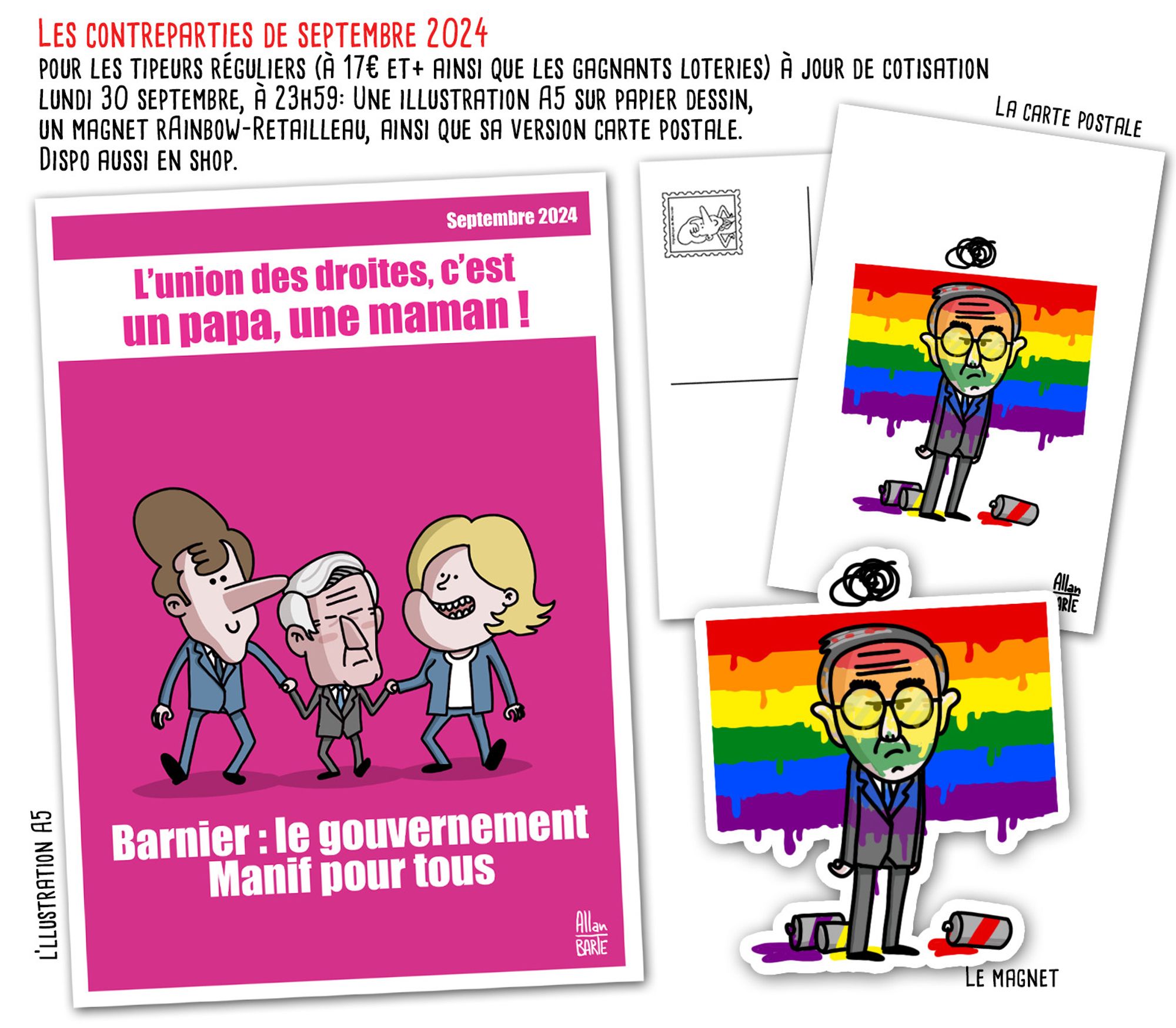 Affiche dans les couleurs de celles de la "manif pour tous" Titre : L'union des droites, c'est un papa et une maman. Macron et Le Pen tiennent par la main le petit Barnier Sous-titre : Barnier: le gouvernement Manif pour tous ! 

Magnet et Carte postale Rainbow-Retailleau : Un rainbow flag a été tagué sur un mur alors que Retailleau était devant. Il se retrouve avec de la peinture plein la tronche.