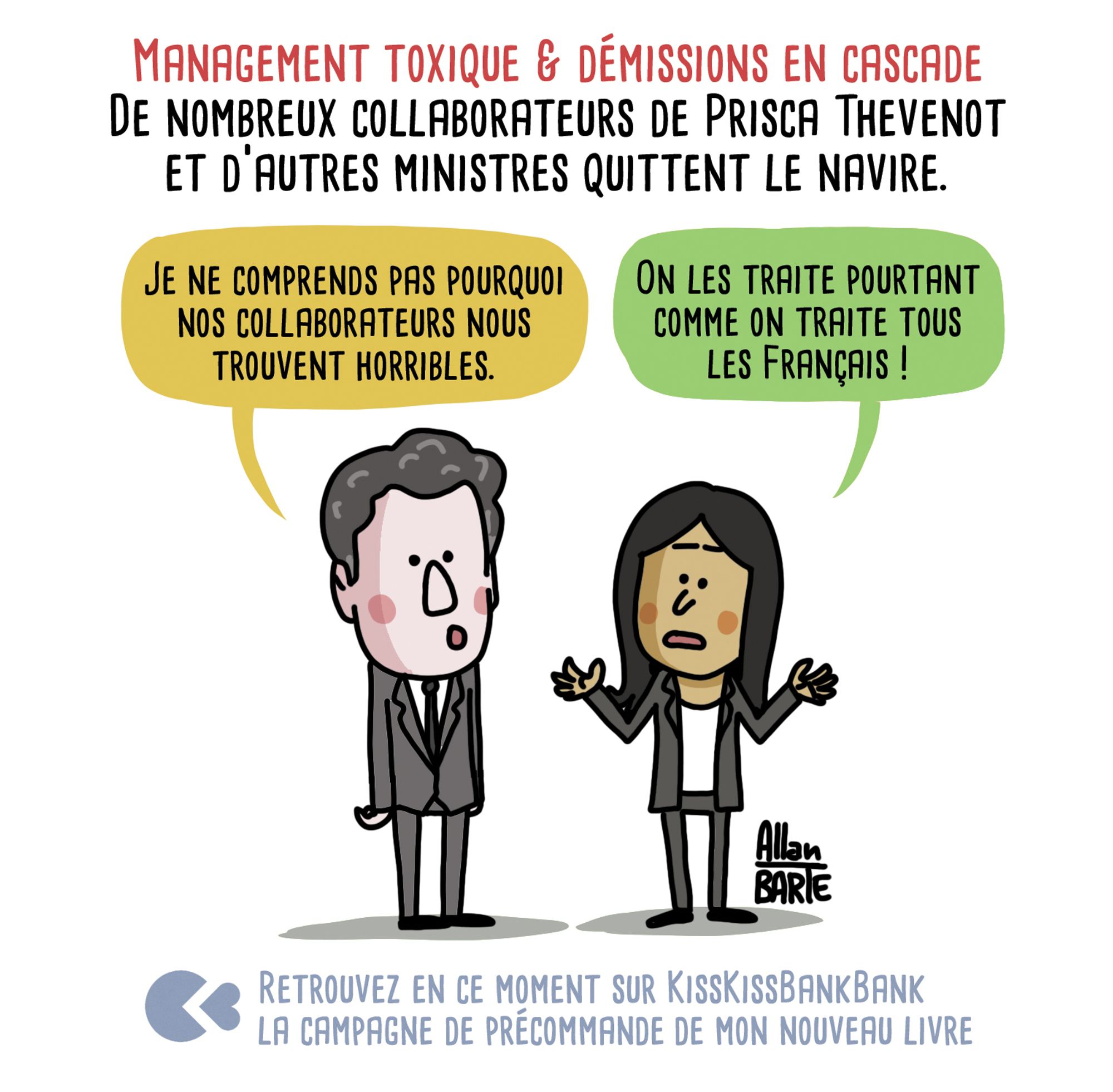 Titre : Management toxique & démissions en cascade
De nombreux collaborateurs de Prisca Thevenot
et d’autres ministres quittent le navire.
Attal et Thevenot, tentant de réfléchir :
- Je ne comprends pas pourquoi nos collaborateurs nous trouvent horribles.
- On les traite pourtant comme on traite tous les Français !