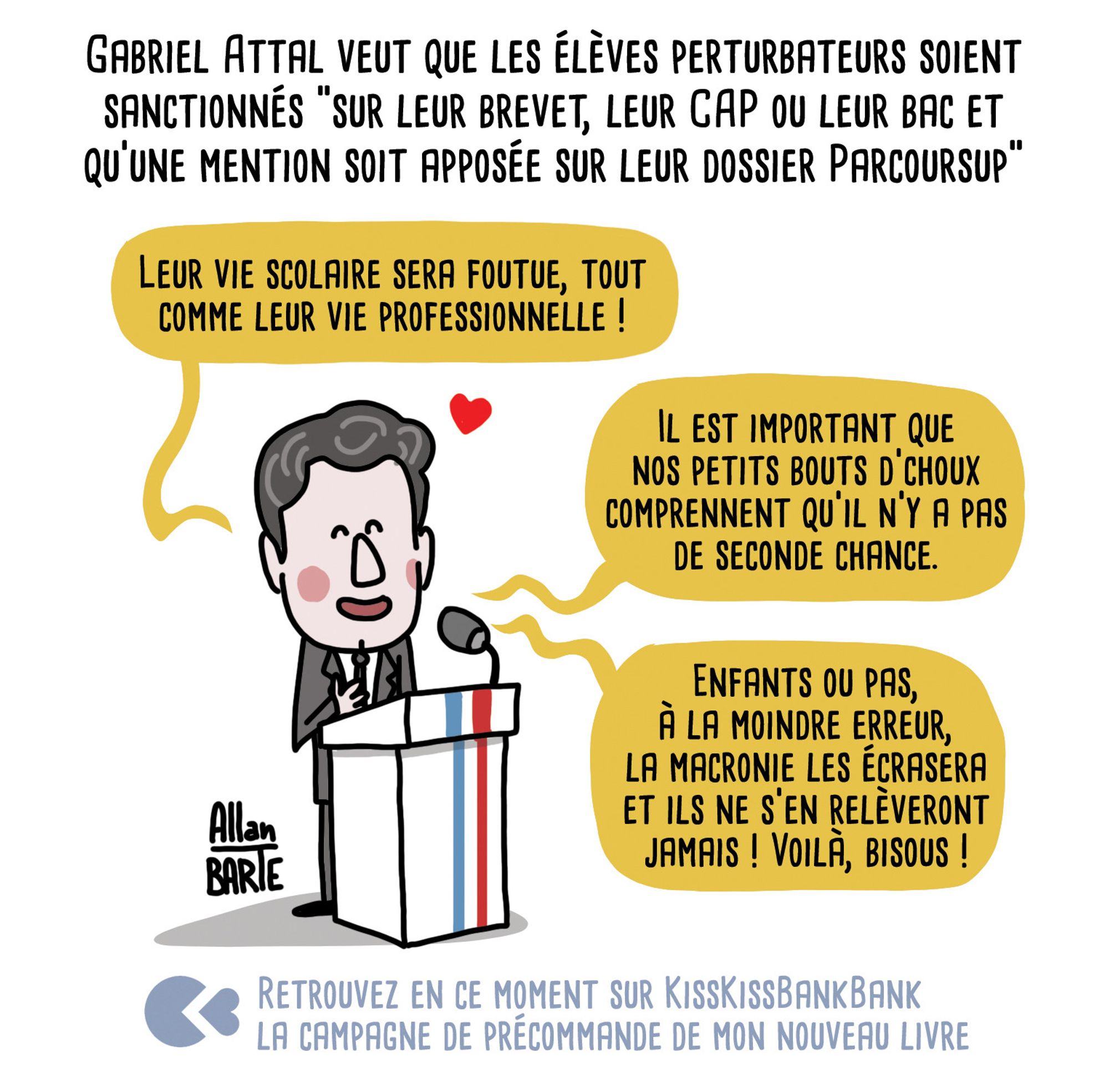 Titre : Gabriel Attal veut que les élèves perturbateurs soient sanctionnés "sur leur brevet, leur CAP ou leur bac et qu'une mention soit apposée sur leur dossier Parcoursup"
- Leur vie scolaire sera foutue, tout comme leur vie professionnelle !-Il est important que nos petits bouts d’choux comprennent qu’il n’y a pas de seconde chance.- Enfants ou pas, à la moindre erreur, la macronie les écrasera et ils ne s’en relèveront jamais ! Voilà, bisous !