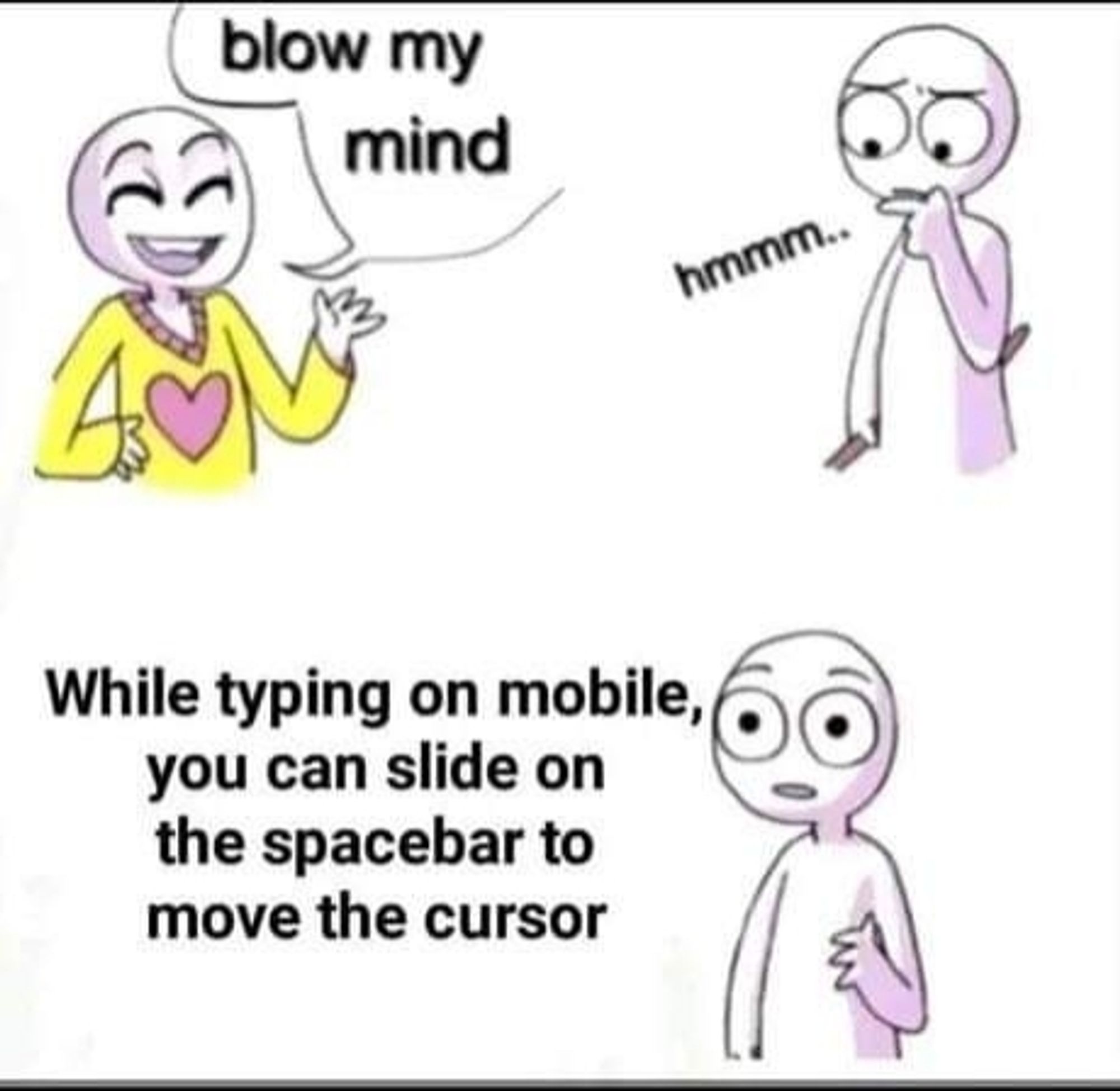 Comic that says "blow my mind" for a person on the top left wearing a yellow sweater with a heart on it. Second person is contemplating with "hmmm..." Last is that same person replying with "while typing on mobile, you can slide on the space bar to move the cursor"