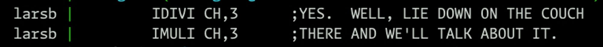 Screenshot of PDP-10 assembly language posted to irc:

  larsb |         IDIVI CH,3      ;YES.  WELL, LIE DOWN ON THE COUCH   
  larsb |         IMULI CH,3      ;THERE AND WE'LL TALK ABOUT IT.